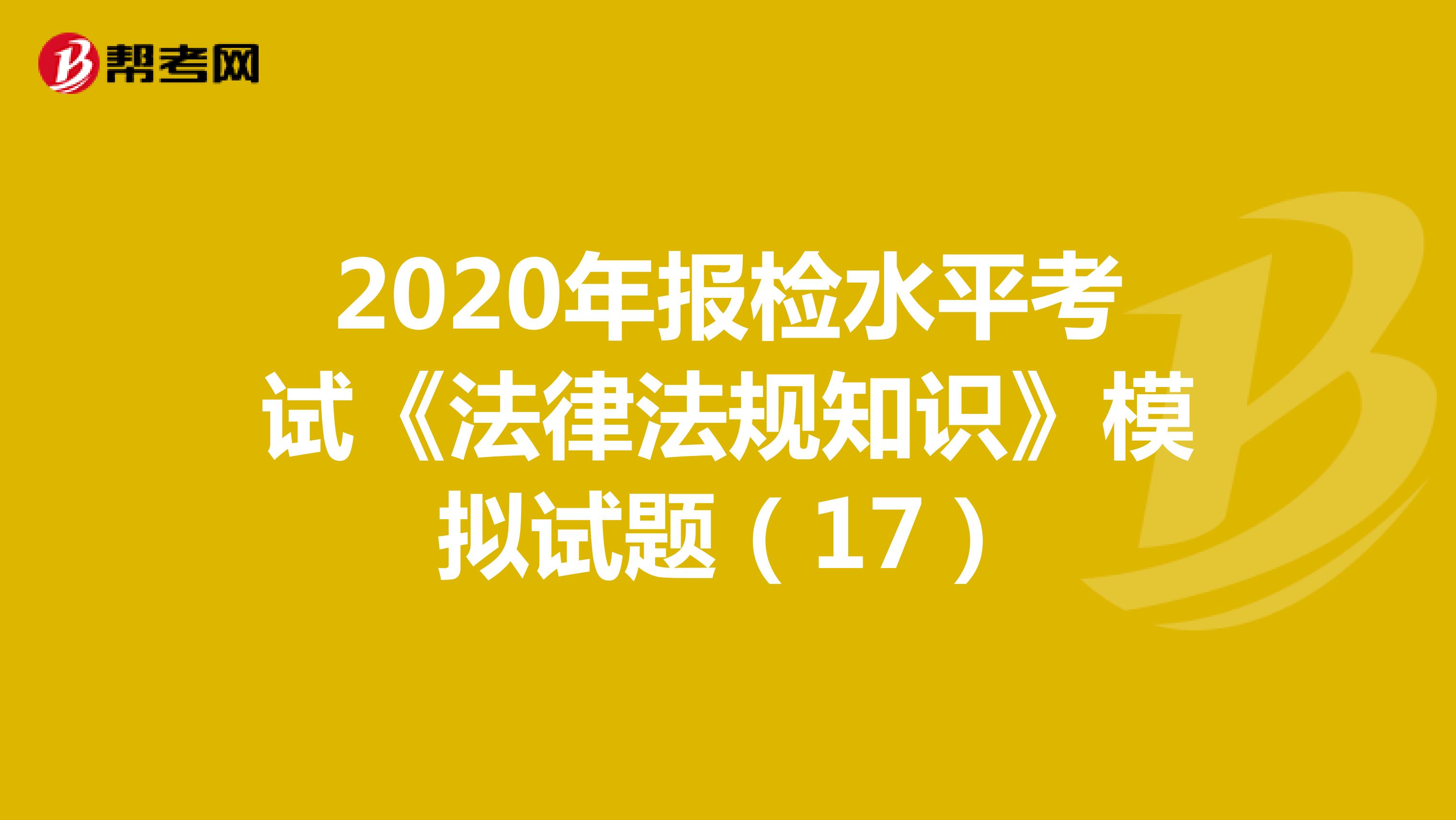 2020年报检水平考试《法律法规知识》模拟试题（17）