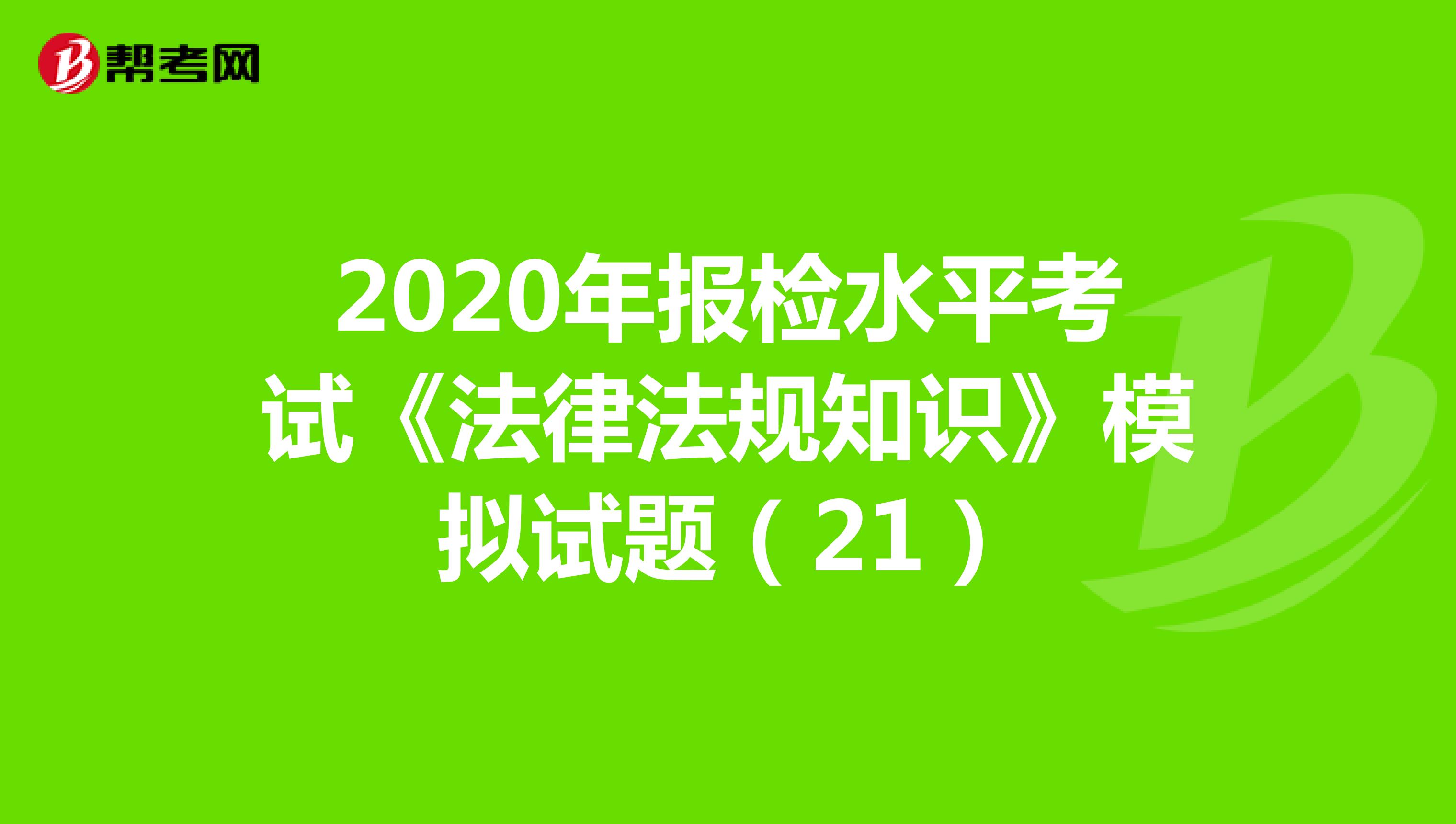 2020年报检水平考试《法律法规知识》模拟试题（21）