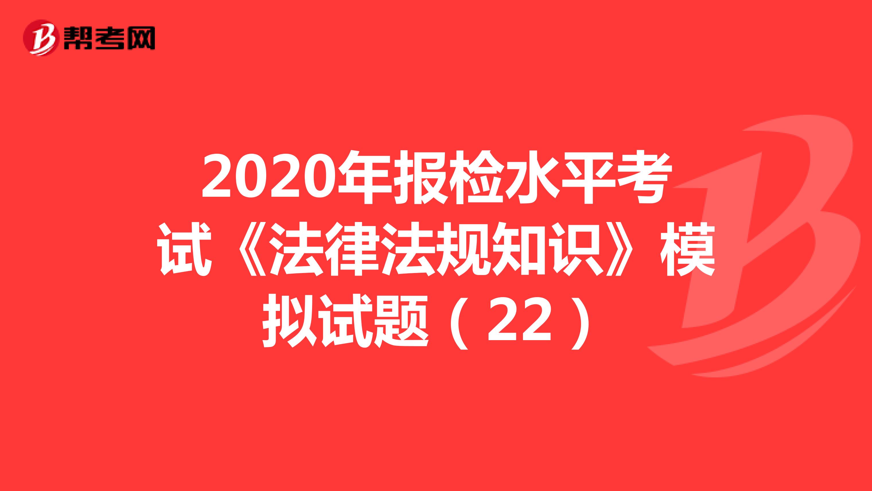 2020年报检水平考试《法律法规知识》模拟试题（22）