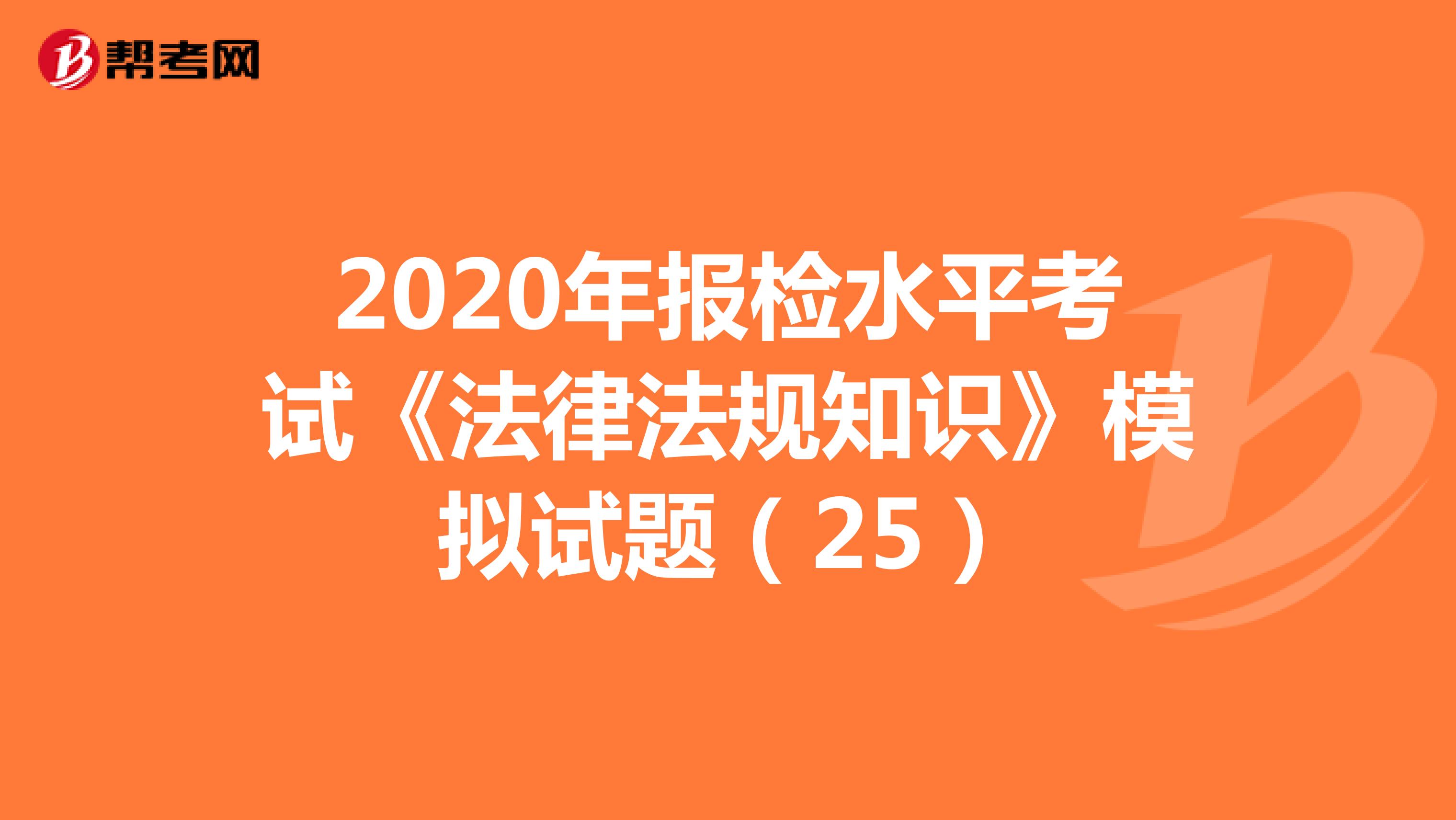 2020年报检水平考试《法律法规知识》模拟试题（25）