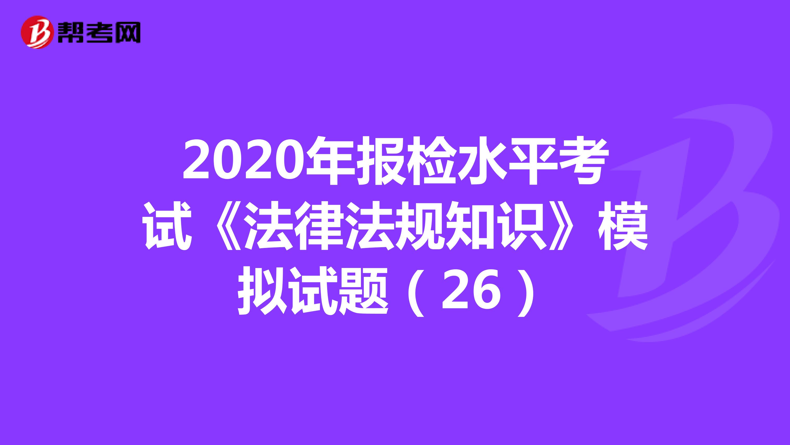 2020年报检水平考试《法律法规知识》模拟试题（26）