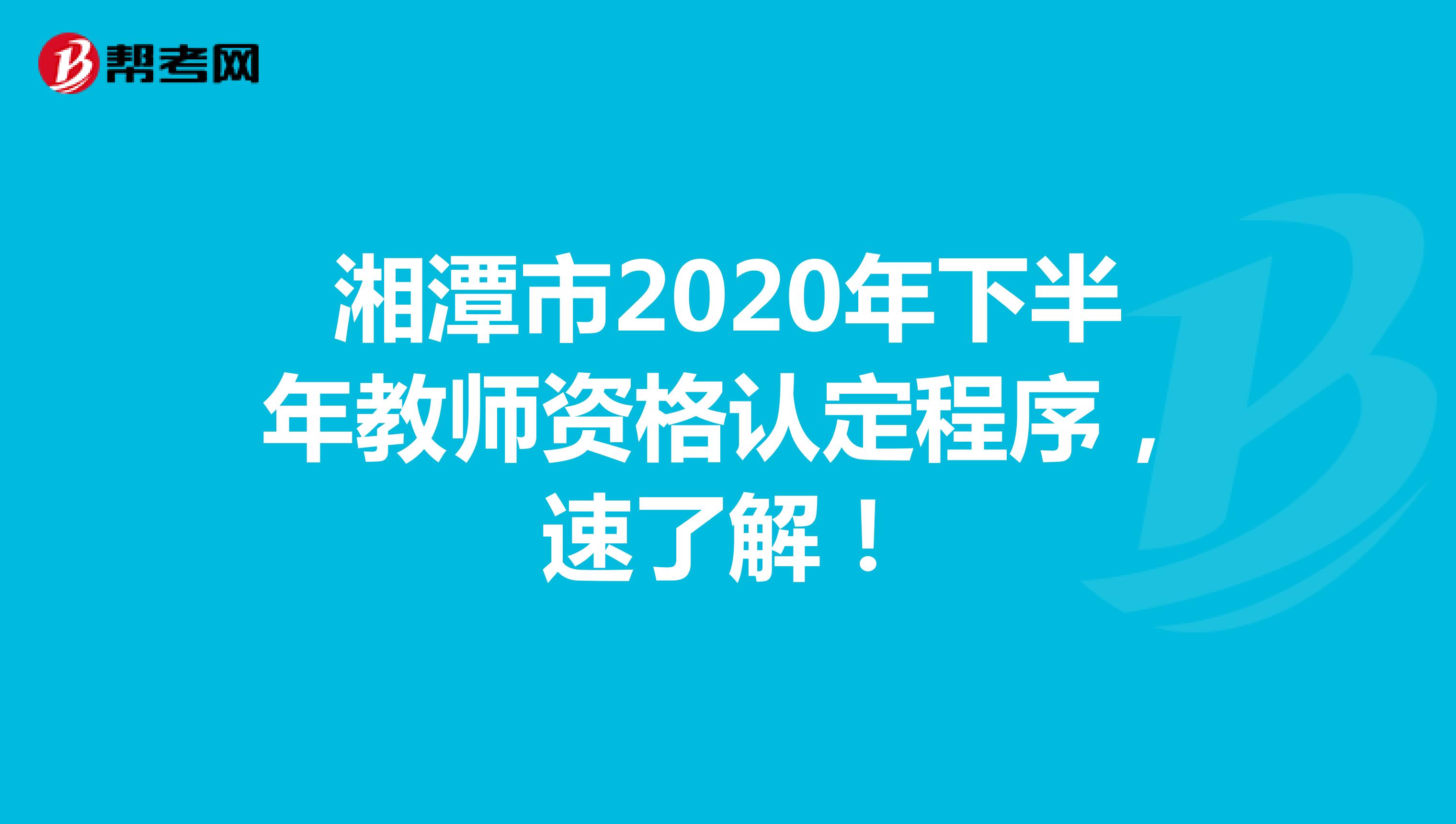 湘潭市2020年下半年教师资格认定程序，速了解！