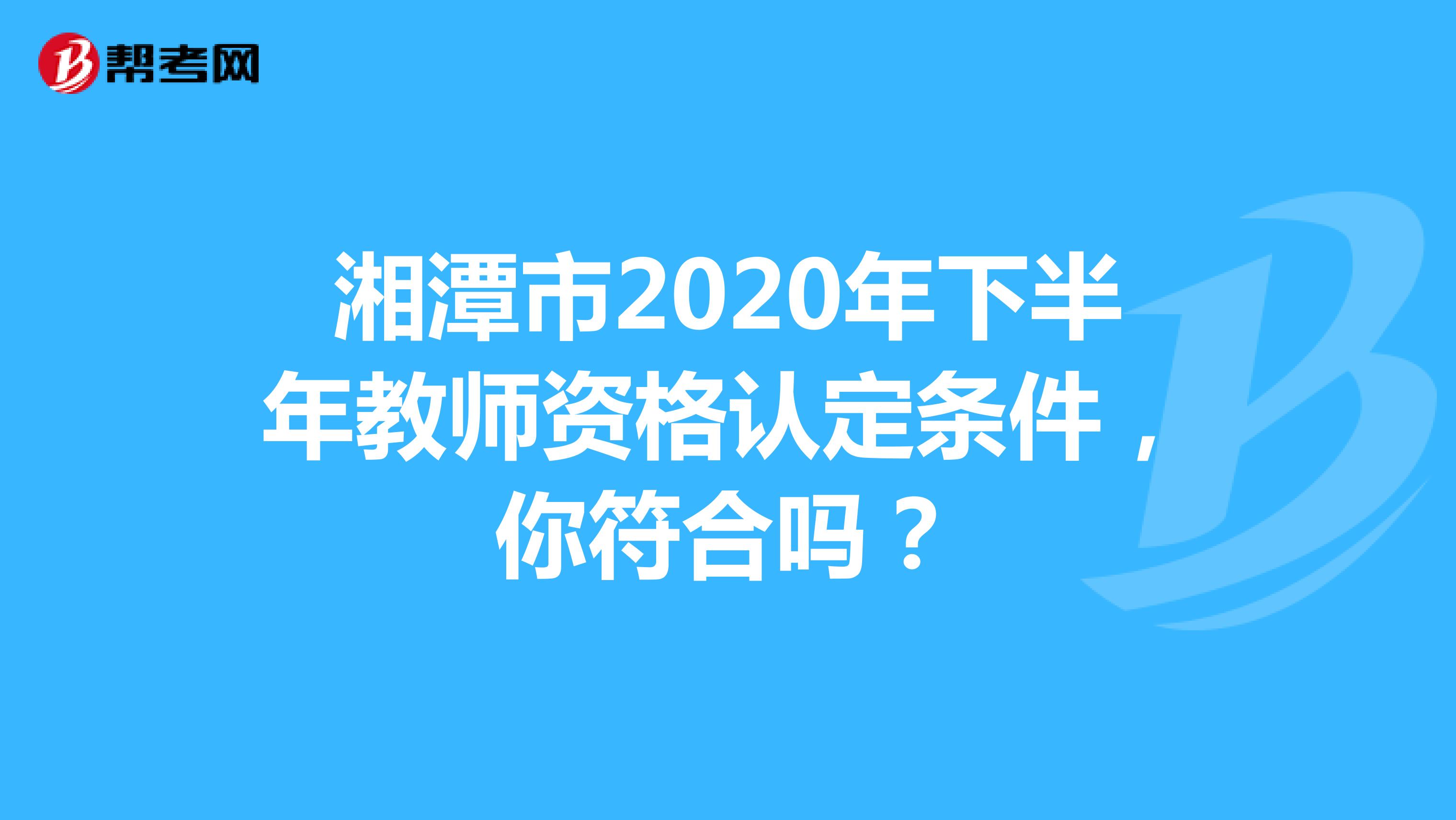湘潭市2020年下半年教师资格认定条件，你符合吗？