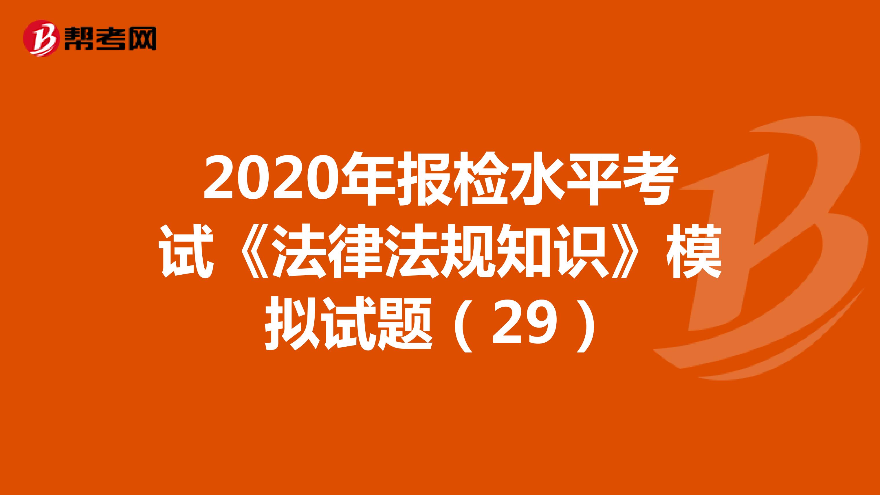 2020年报检水平考试《法律法规知识》模拟试题（29）