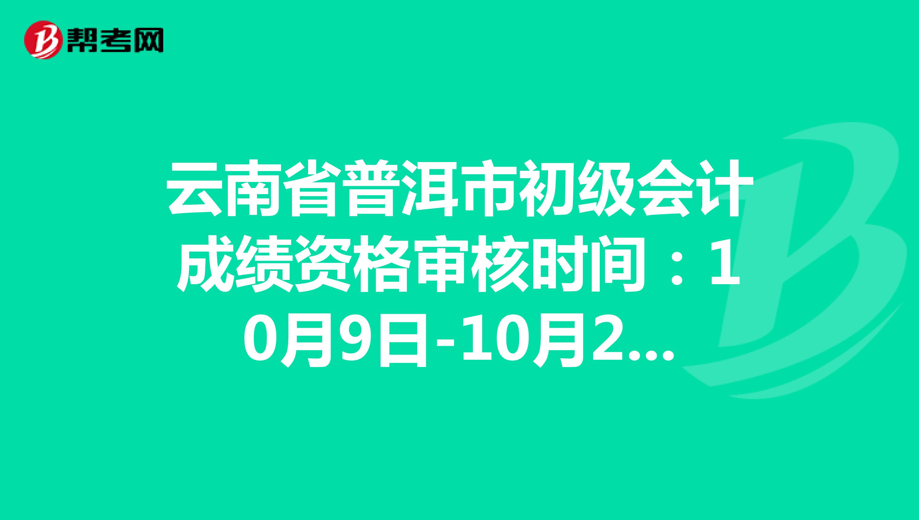云南省普洱市初级会计成绩资格审核时间：10月9日-10月28日