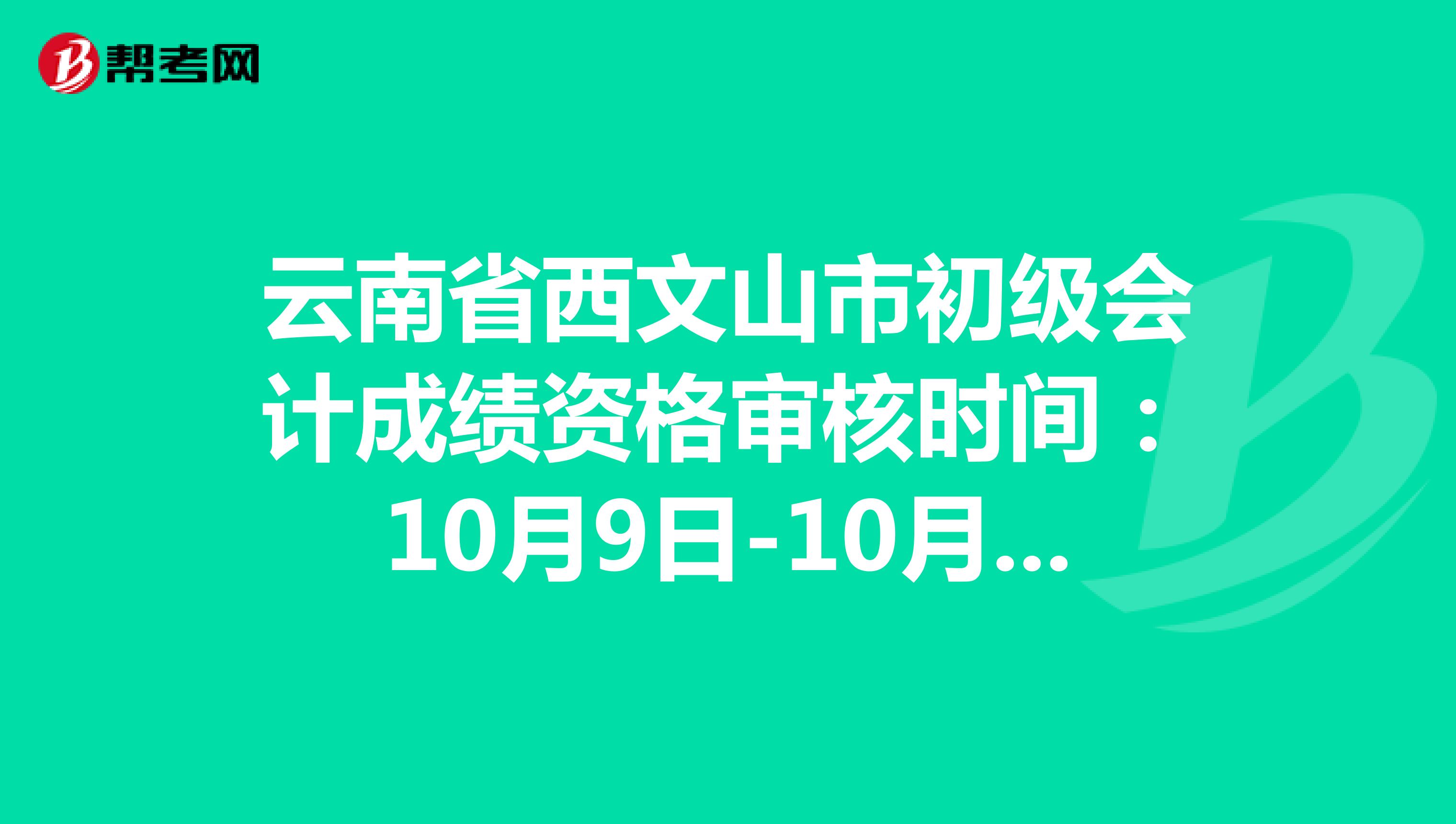 云南省文山市初级会计成绩资格审核时间：10月9日-10月26日
