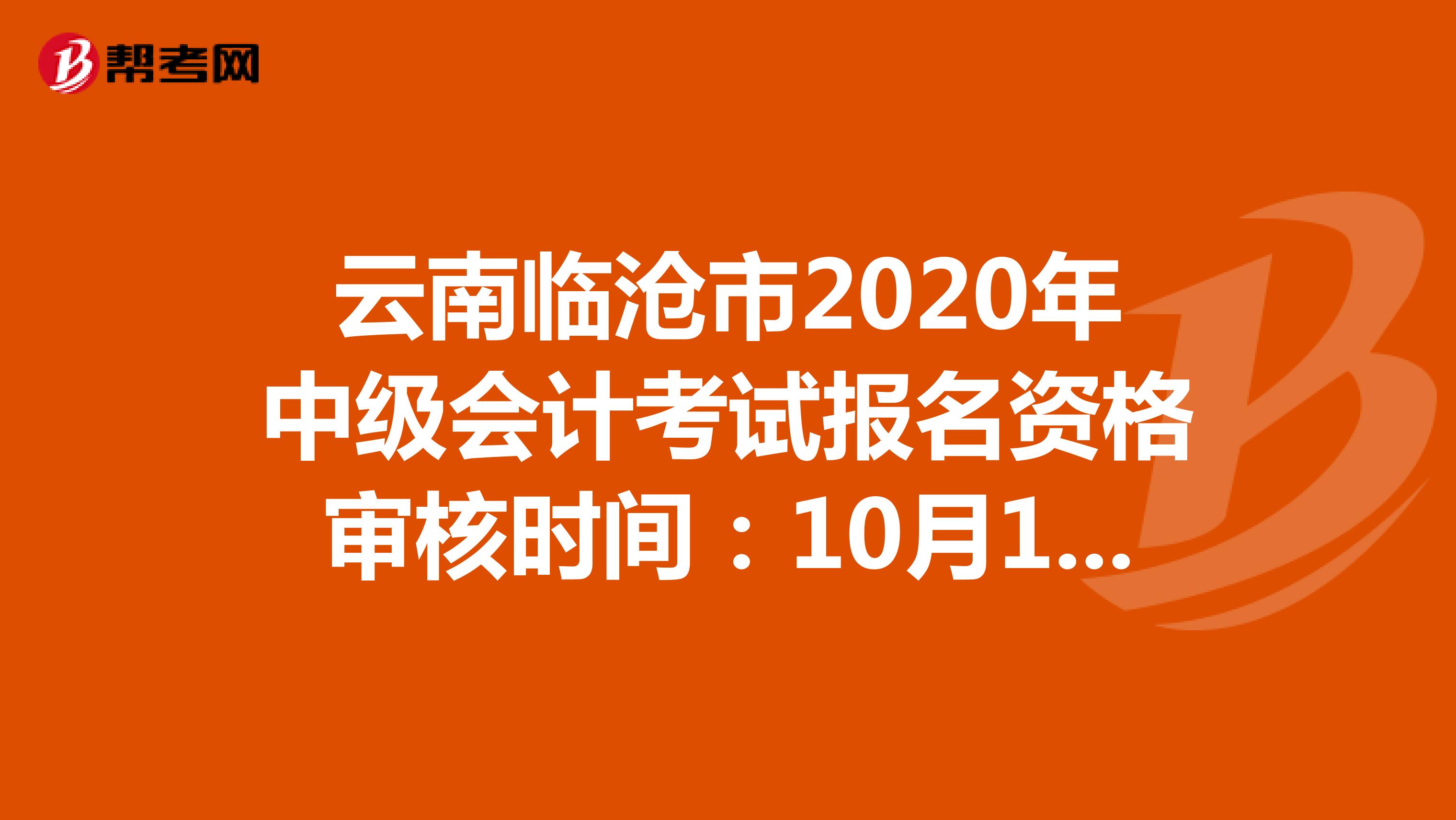 云南临沧市2020年中级会计考试报名资格审核时间：10月19日至11月6日