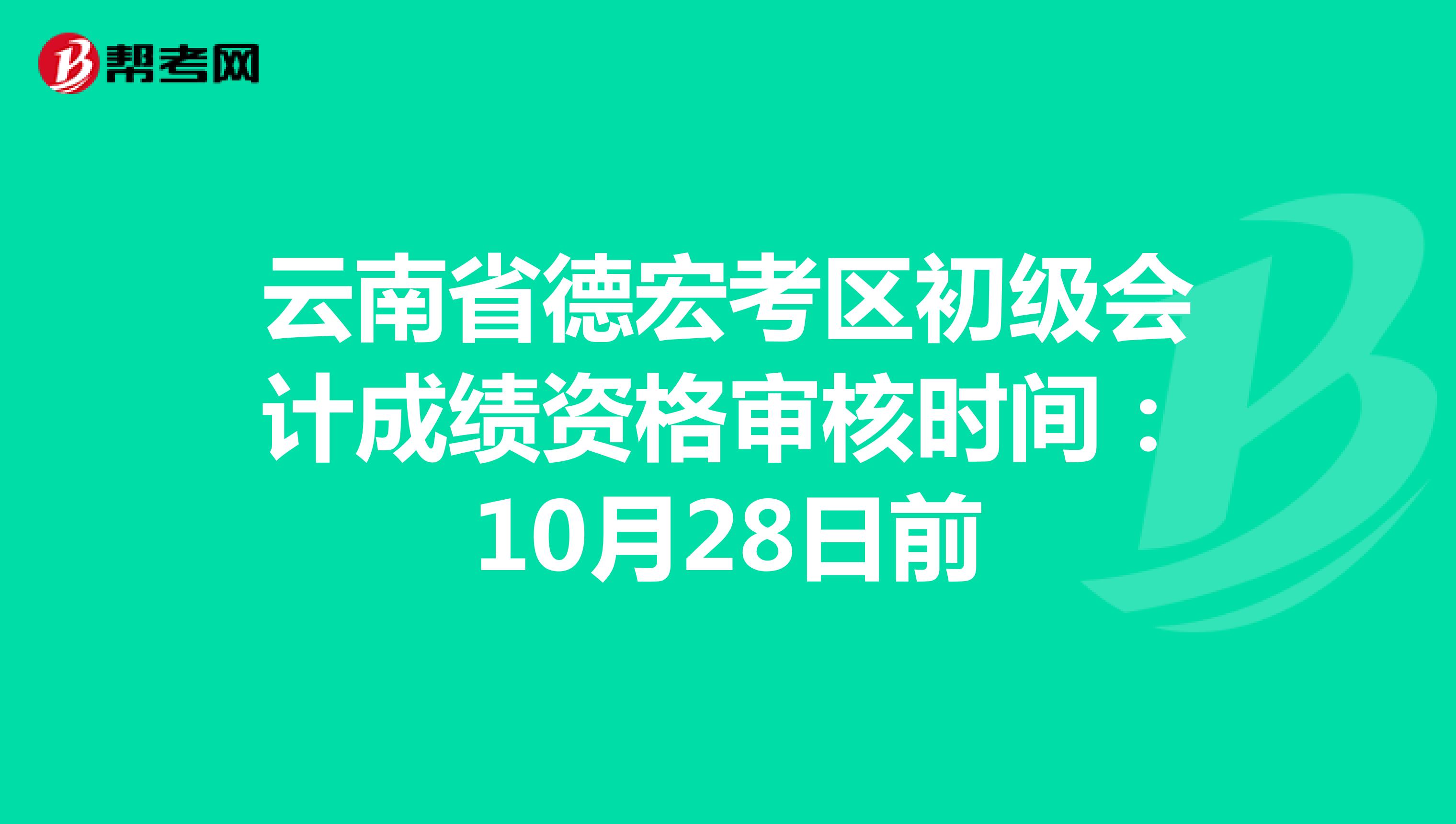 云南省德宏考区初级会计成绩资格审核时间：10月28日前
