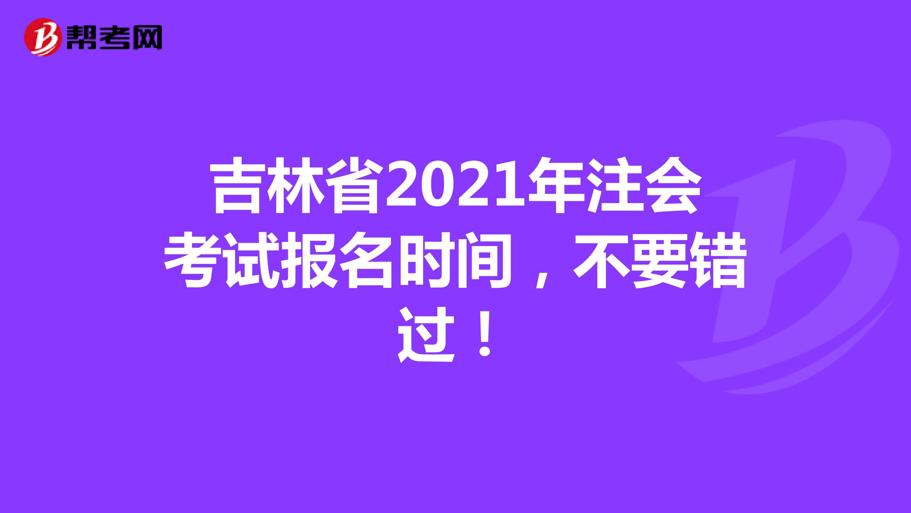 吉林省2021年注会考试报名时间，不要错过！