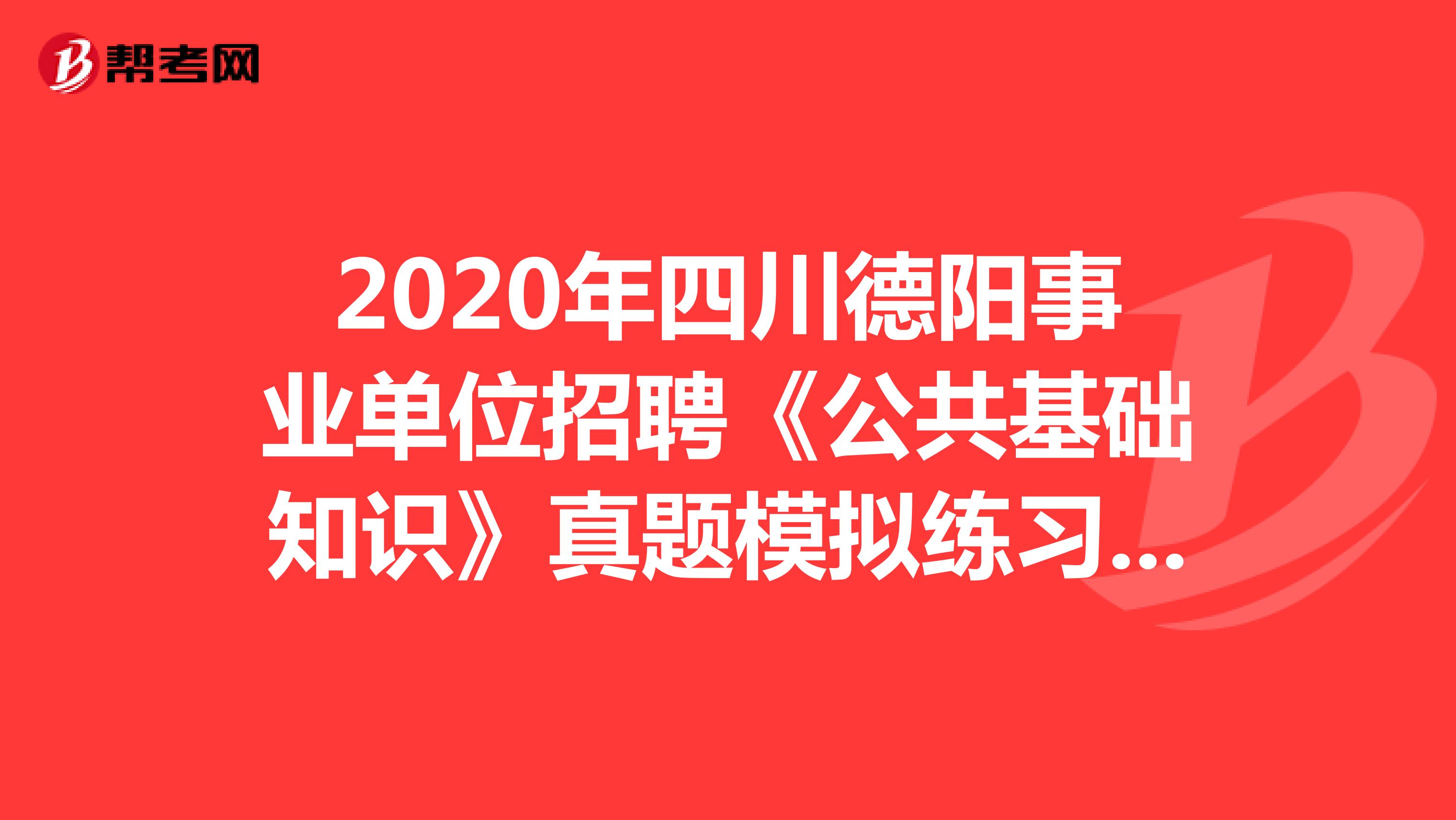 2020年四川德阳事业单位招聘《公共基础知识》真题模拟练习（7）