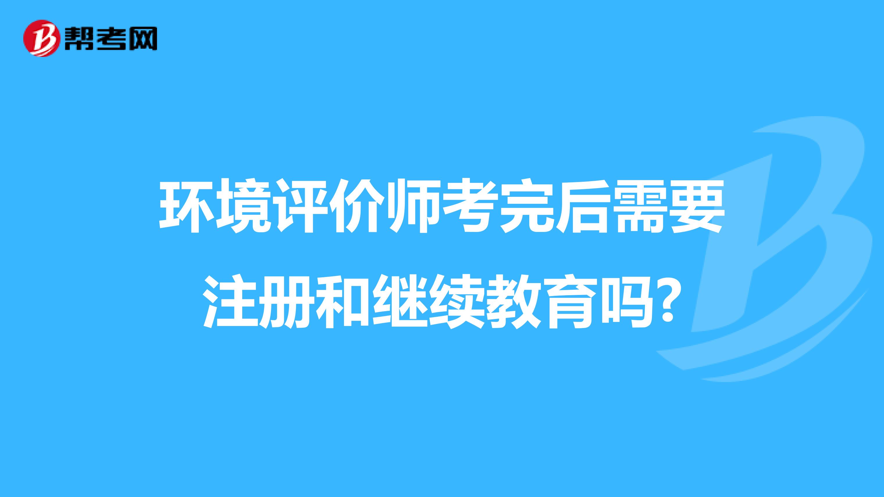 环境评价师考完后需要注册和继续教育吗?
