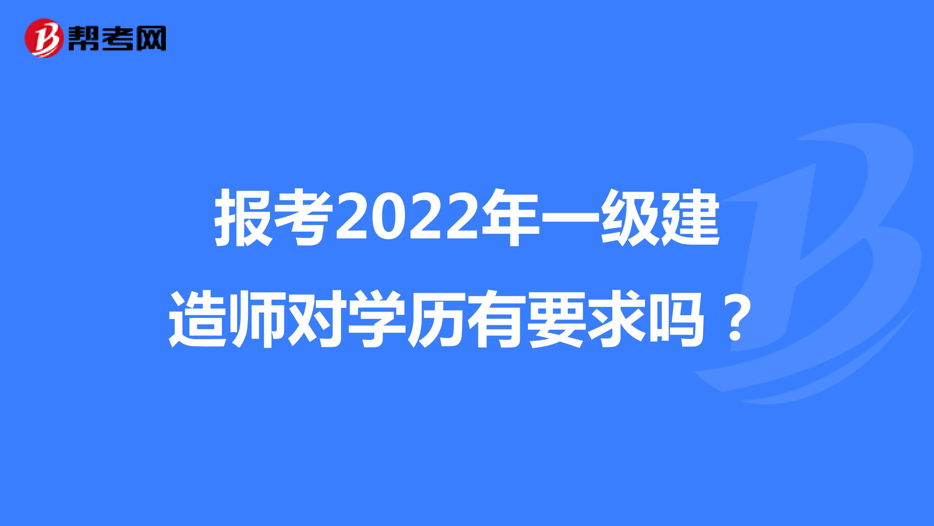 报考2022年一级建造师对学历有要求吗？