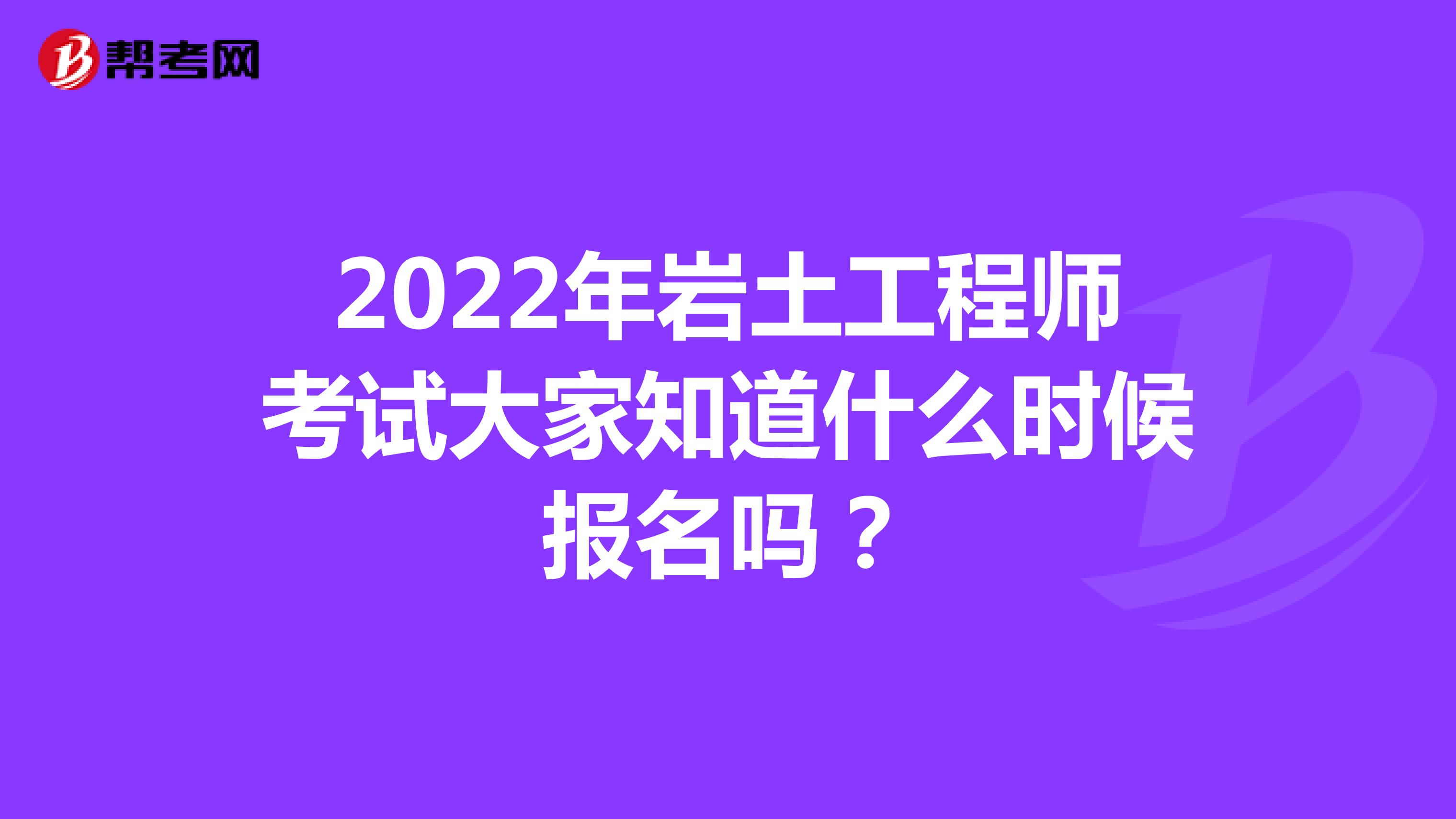 2022年岩土工程师考试大家知道什么时候报名吗？