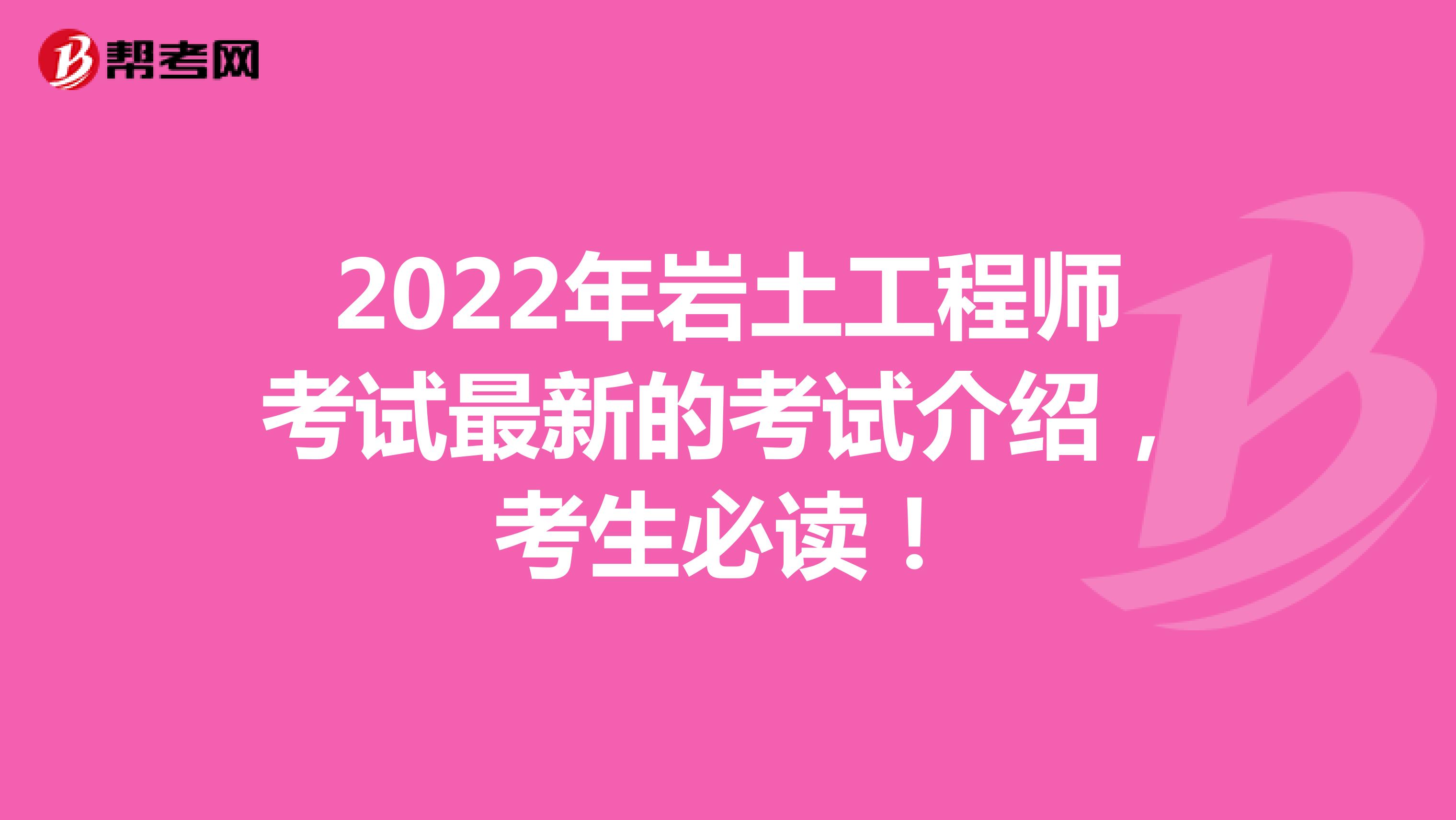 2022年岩土工程师考试最新的考试介绍，考生必读！