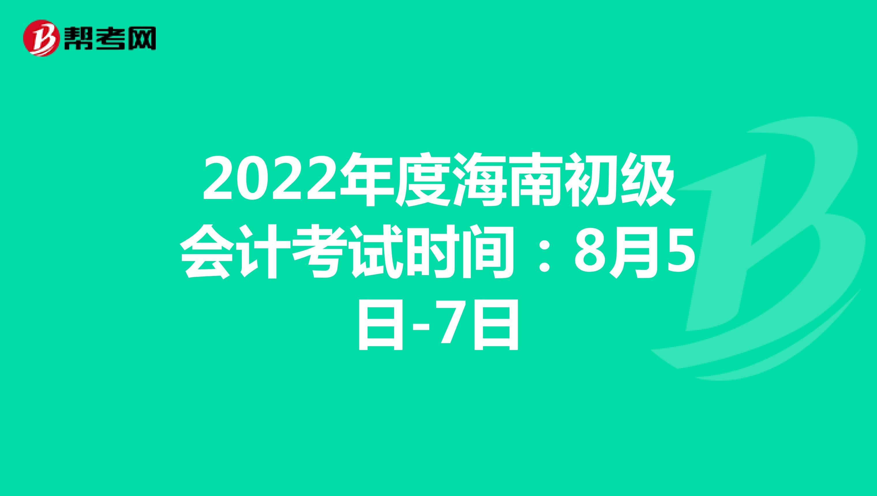 2022年度海南初级会计考试时间：8月5日-7日