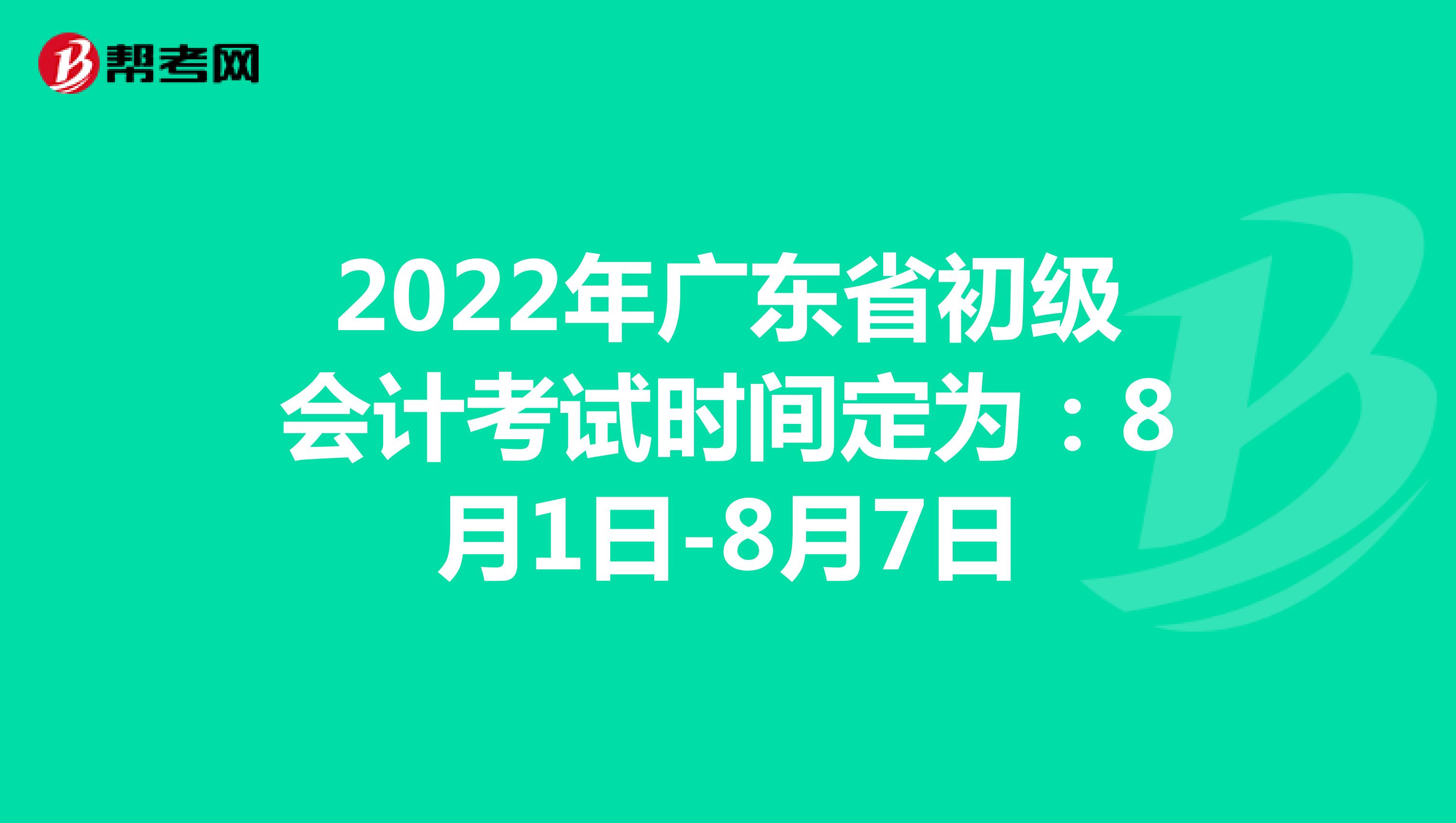 2022年广东省初级会计考试时间定为：8月1日-8月7日