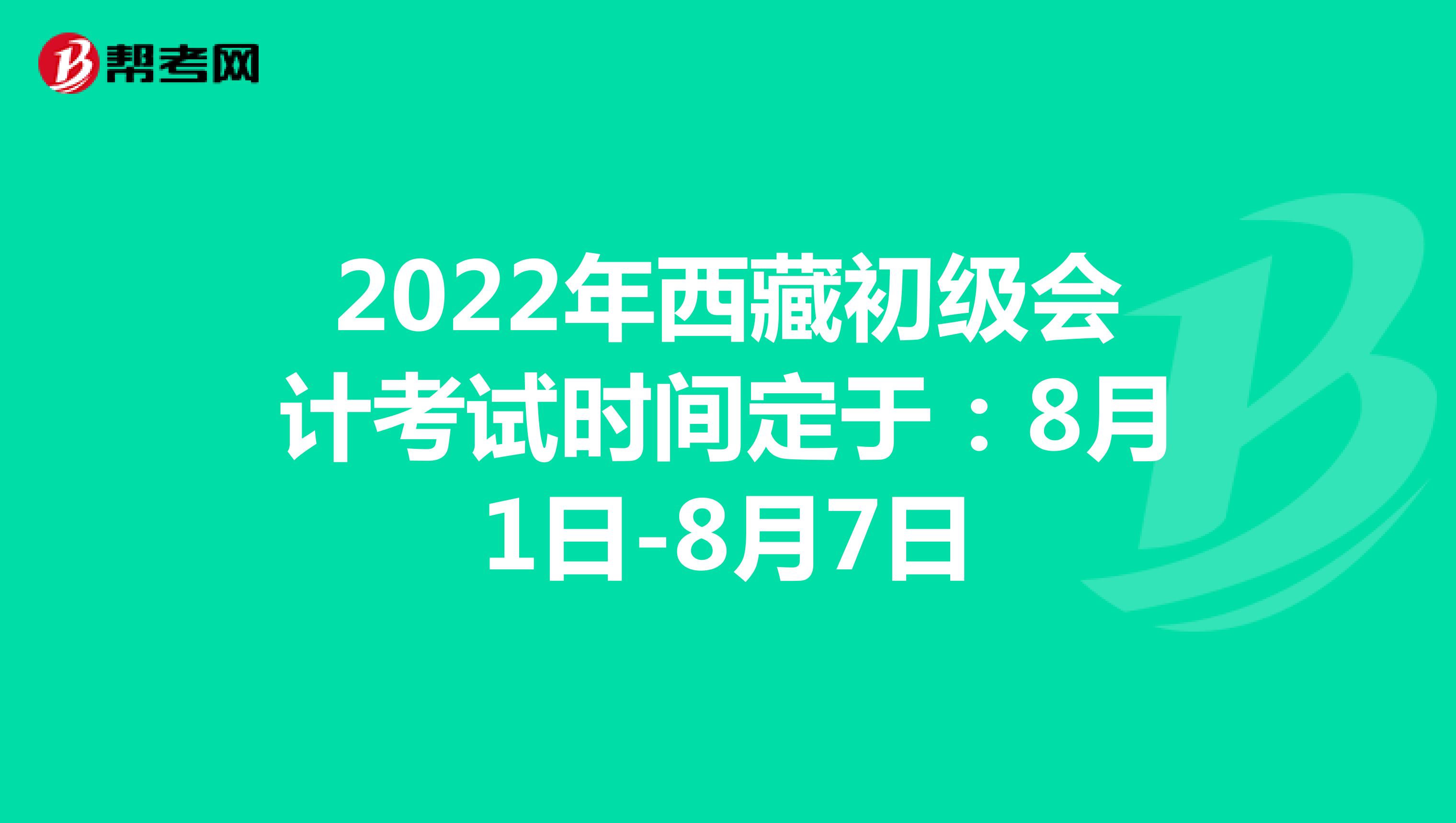 2022年西藏初级会计考试时间定于：8月1日-8月7日