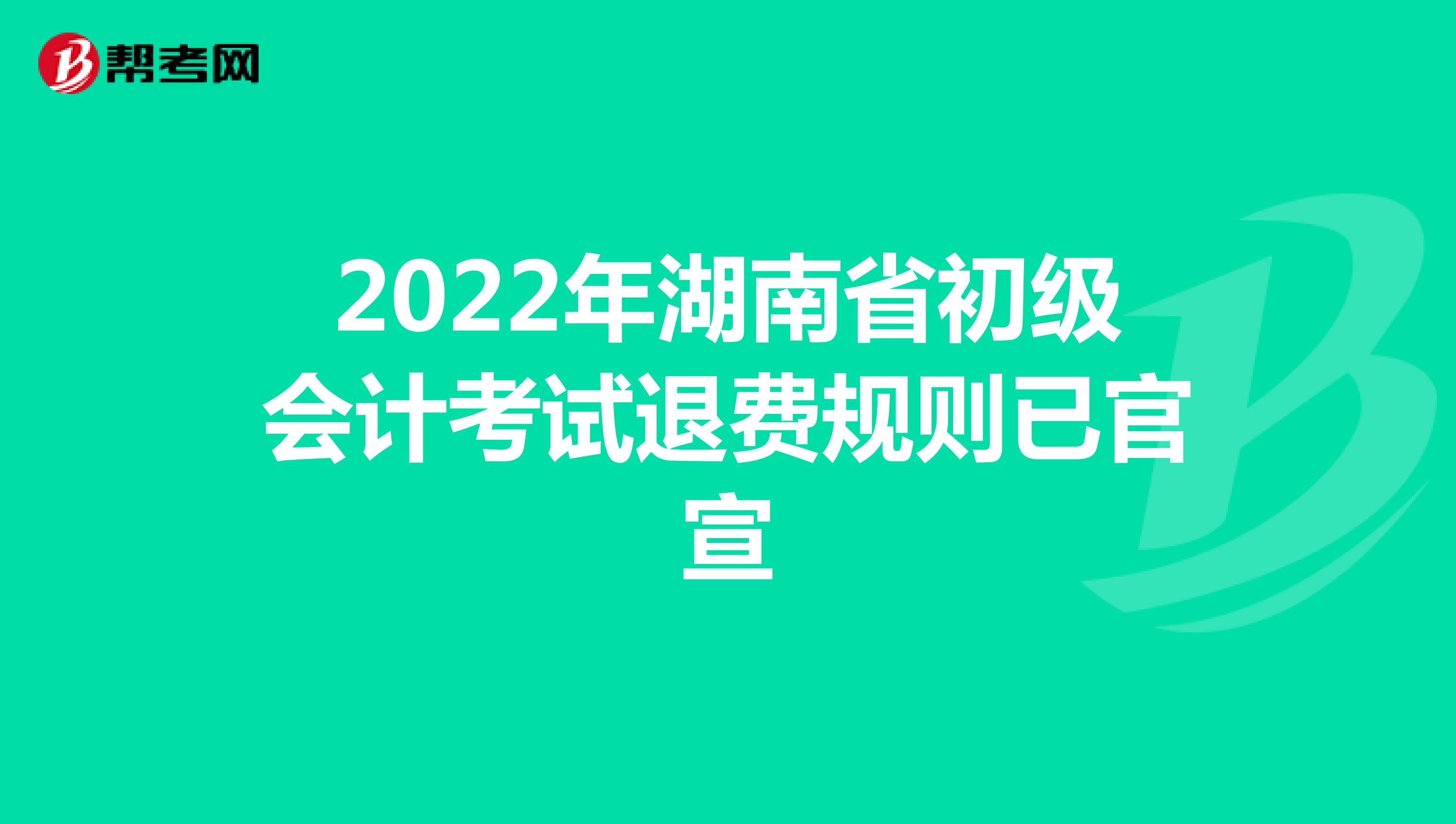 2022年湖南省初级会计考试退费规则已官宣