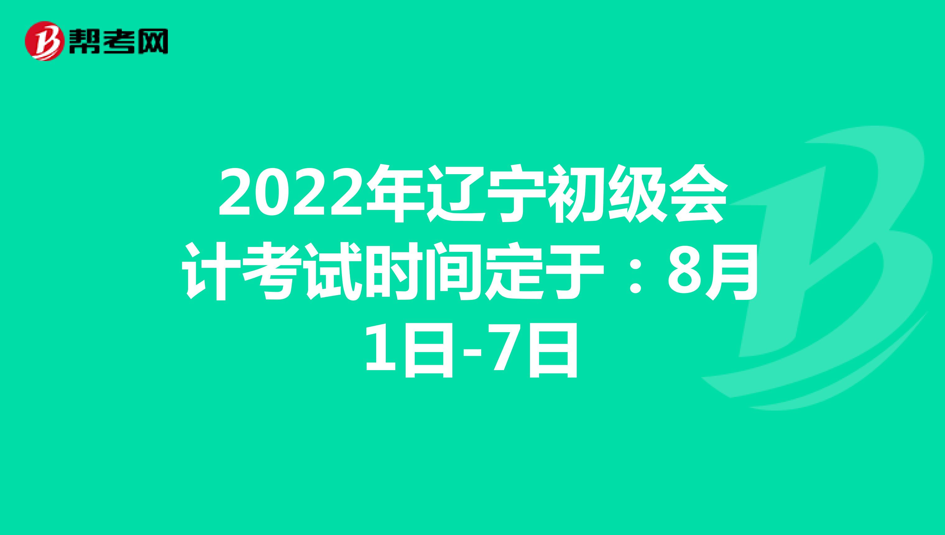 2022年辽宁初级会计考试时间定于：8月1日-7日