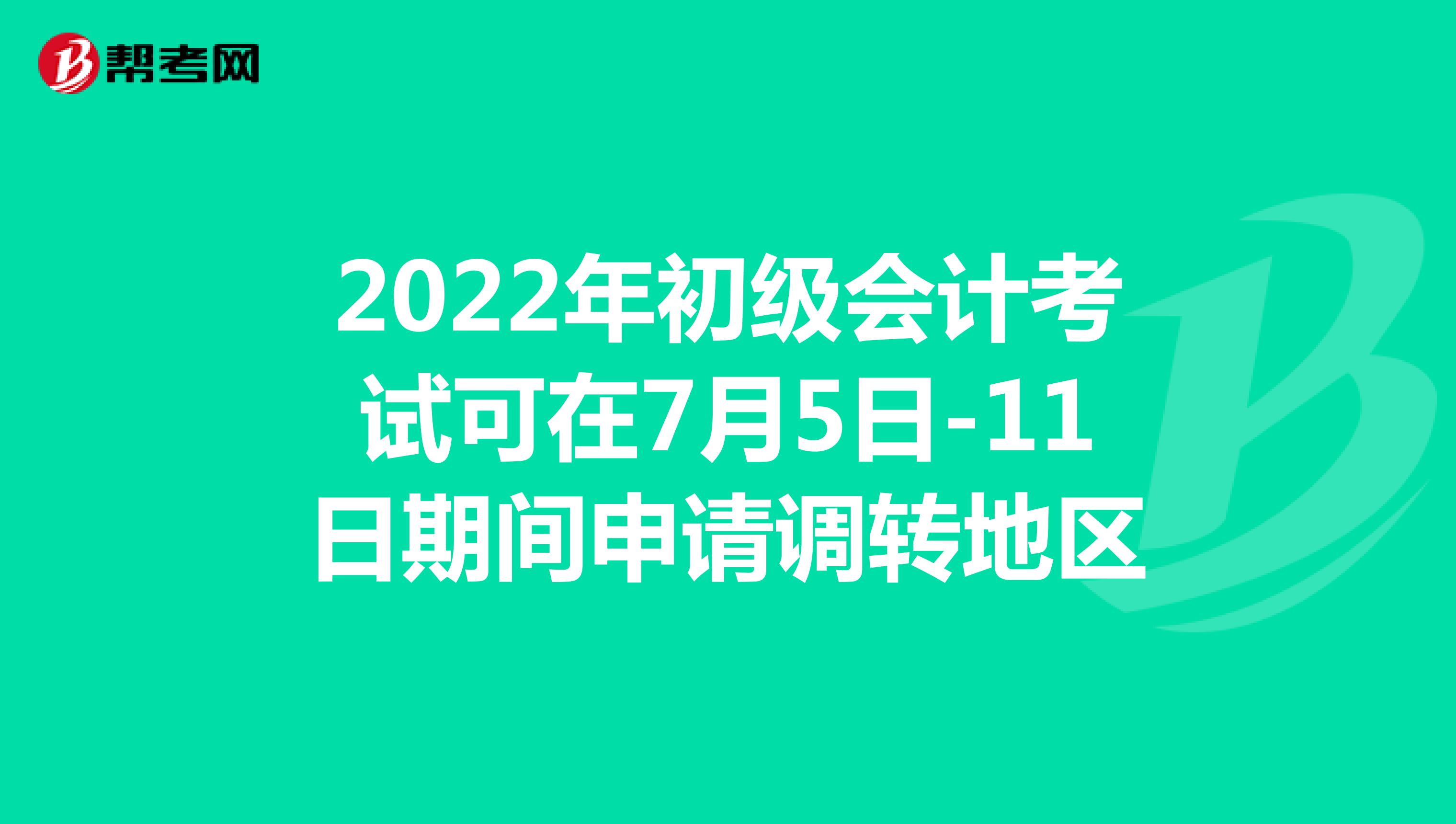 2022年初级会计考试可在7月5日-11日期间申请调转地区