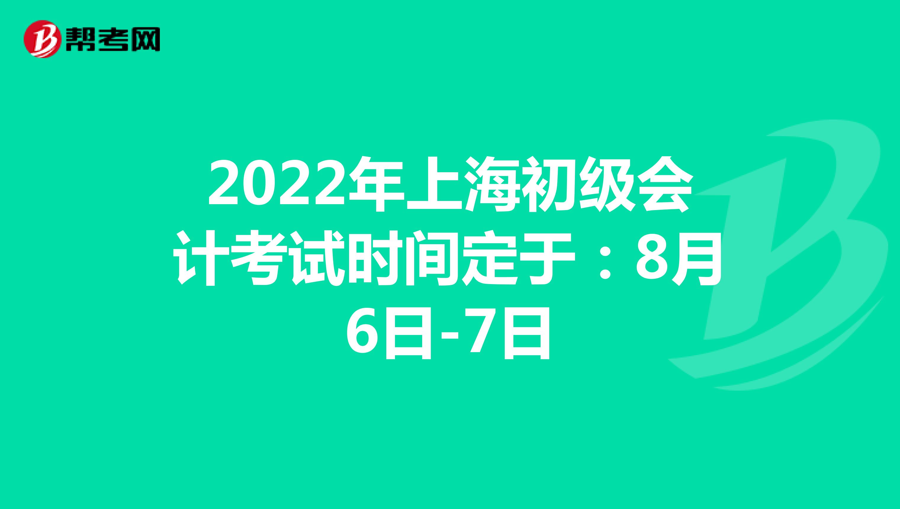 2022年上海初级会计考试时间定于：8月6日-7日