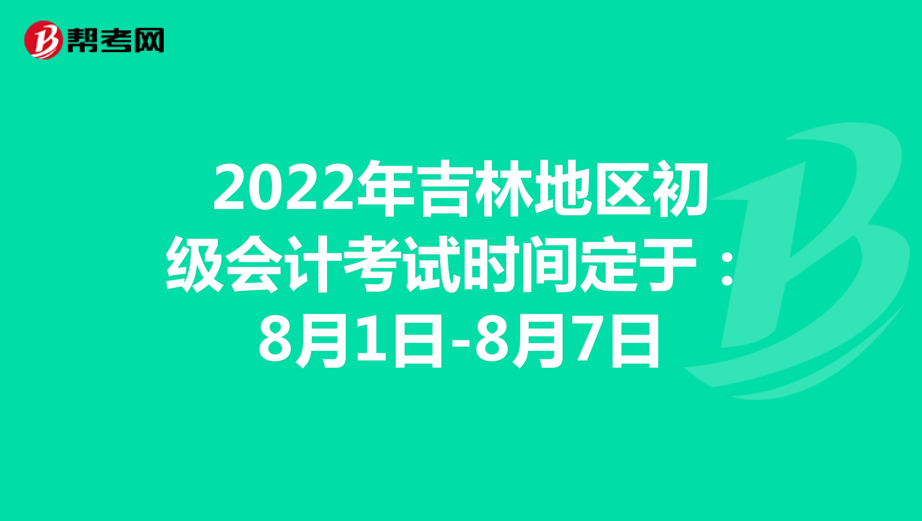 2022年吉林地区初级会计考试时间定于：8月1日-8月7日