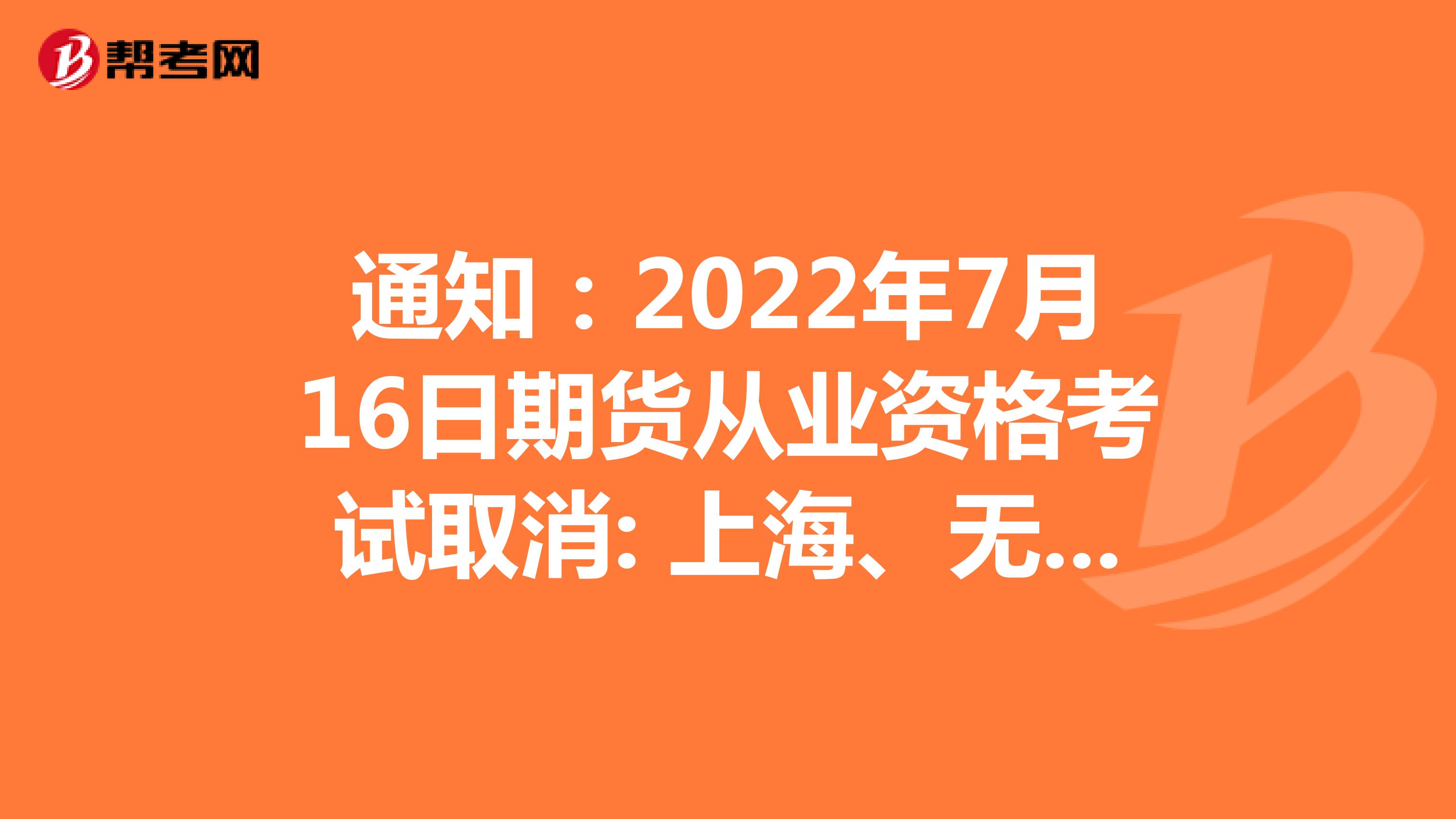 通知：2022年7月16日期货从业资格考试取消: 上海、无锡、兰州考区城市