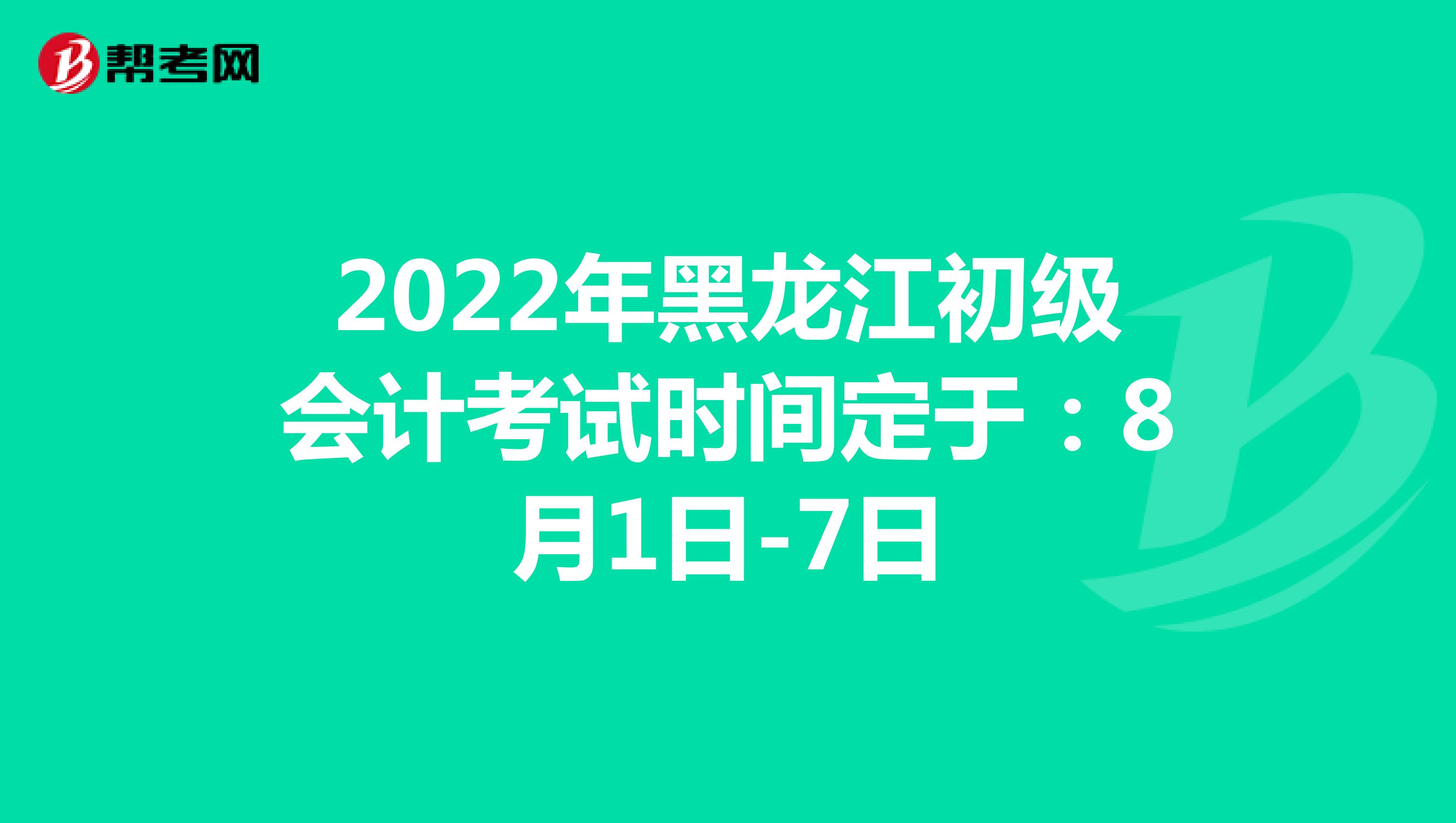 2022年黑龙江初级会计考试时间定于：8月1日-7日