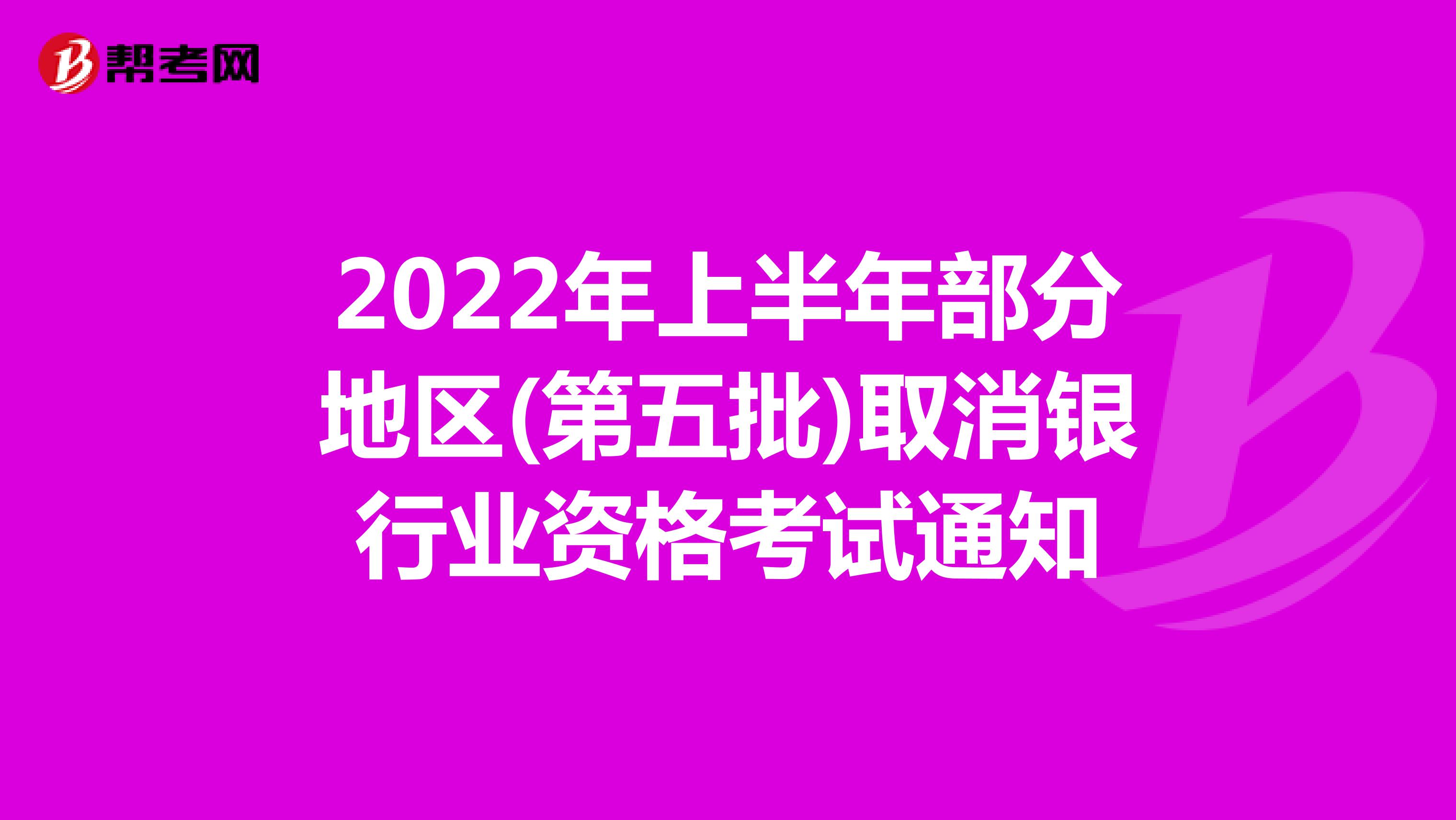 2022年上半年部分地区(第五批)取消银行业资格考试通知