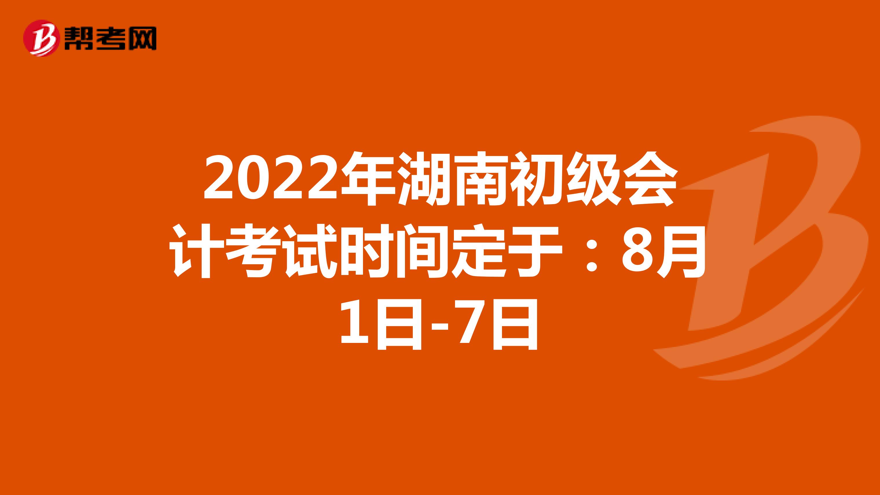 2022年湖南初级会计考试时间定于：8月1日-7日