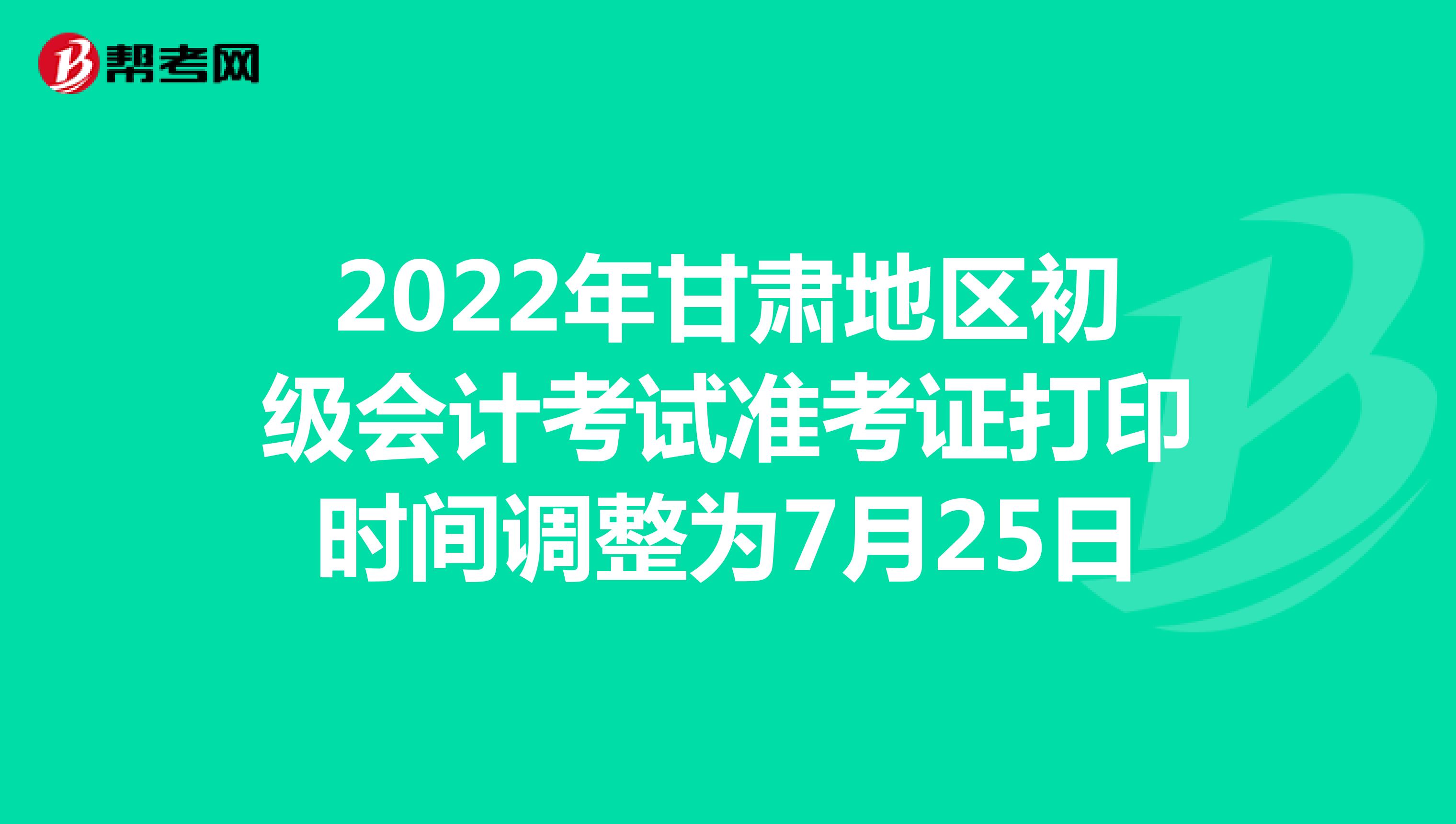 2022年甘肃地区初级会计考试准考证打印时间调整为7月25日-8月6日
