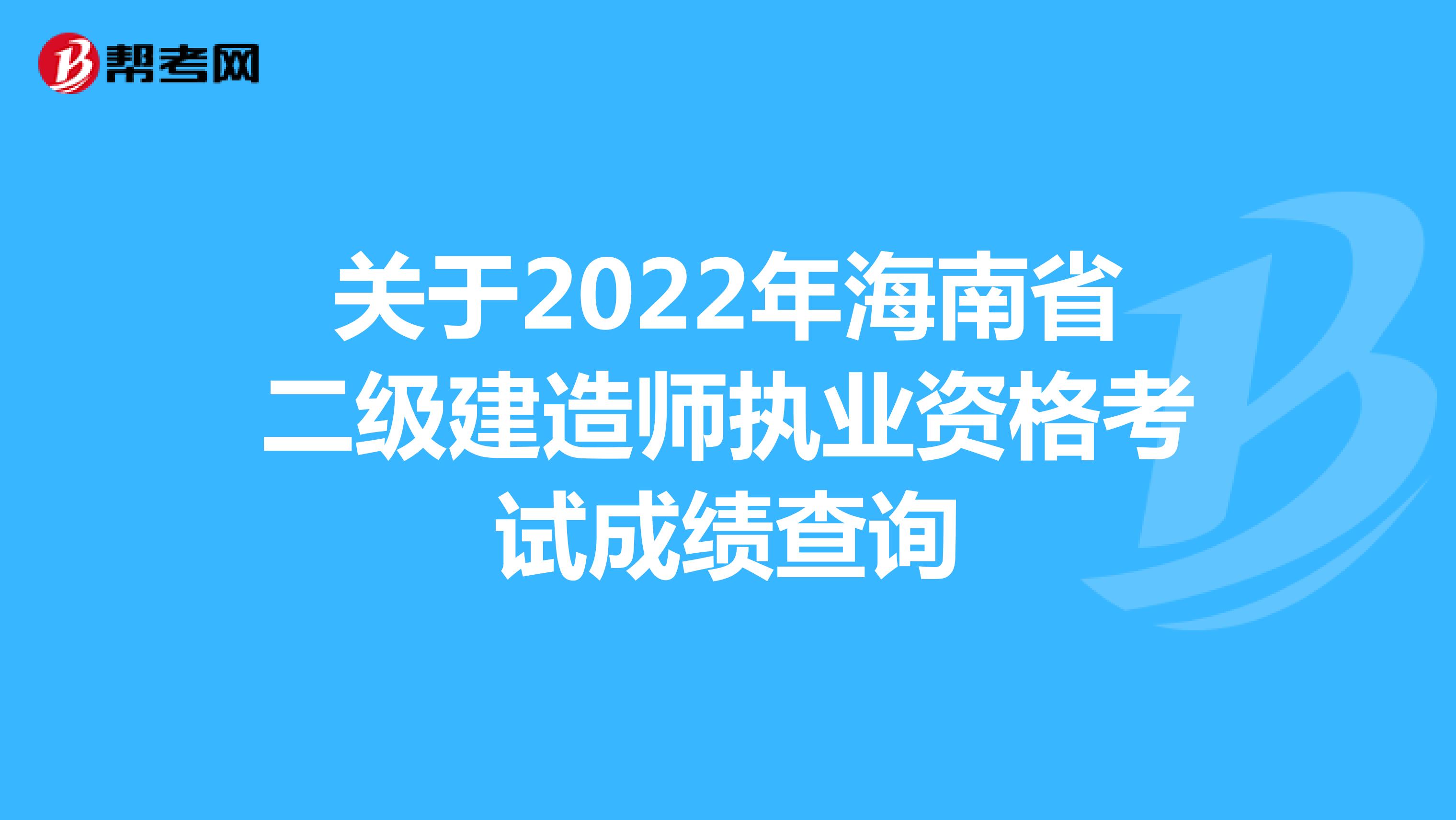 关于2022年海南省二级建造师执业资格考试成绩查询