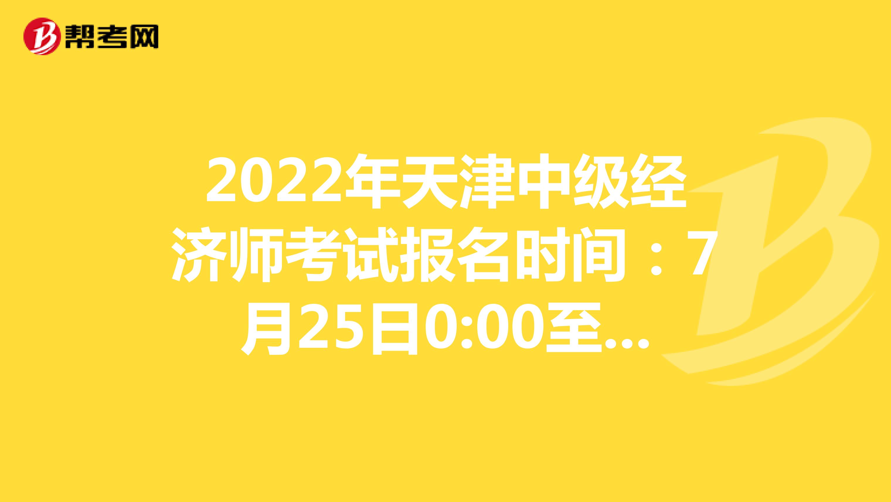 2022年天津中级经济师考试报名时间：7月25日0:00至8月3日24:00！