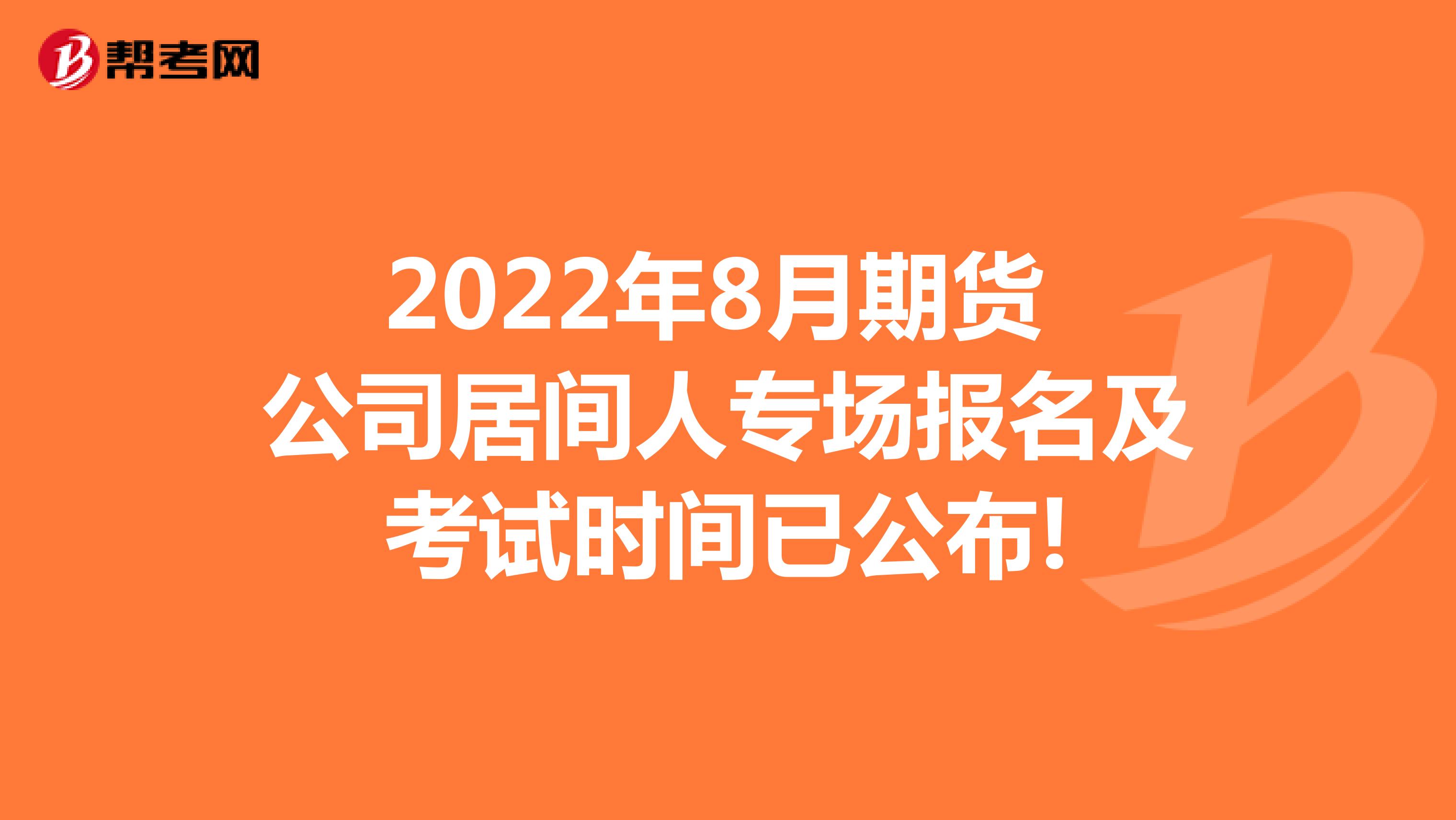 2022年8月期货公司居间人专场报名及考试时间已公布!