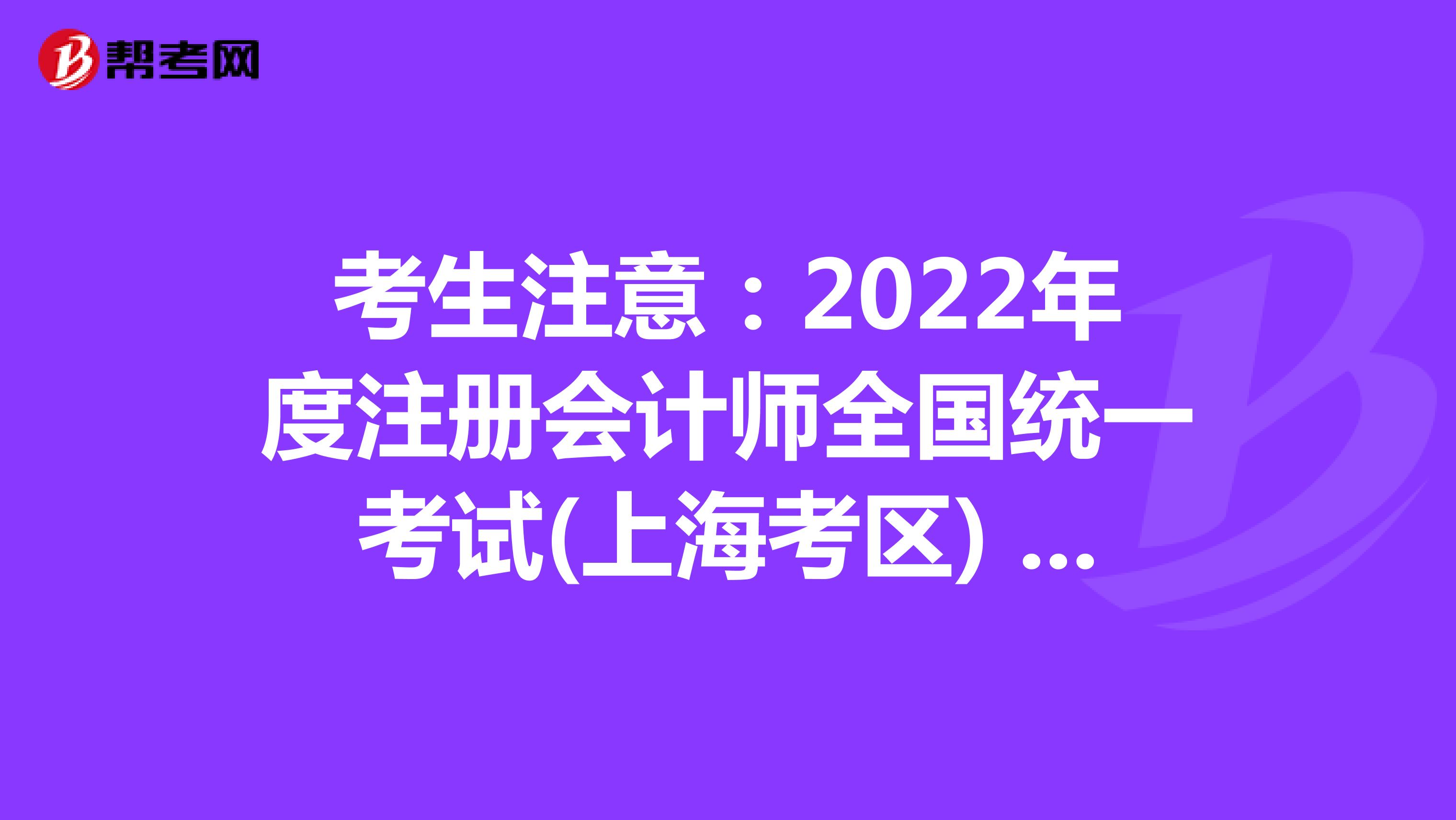 考生注意：2022年度注册会计师全国统一考试(上海考区) 考生疫情防控告知书已发布