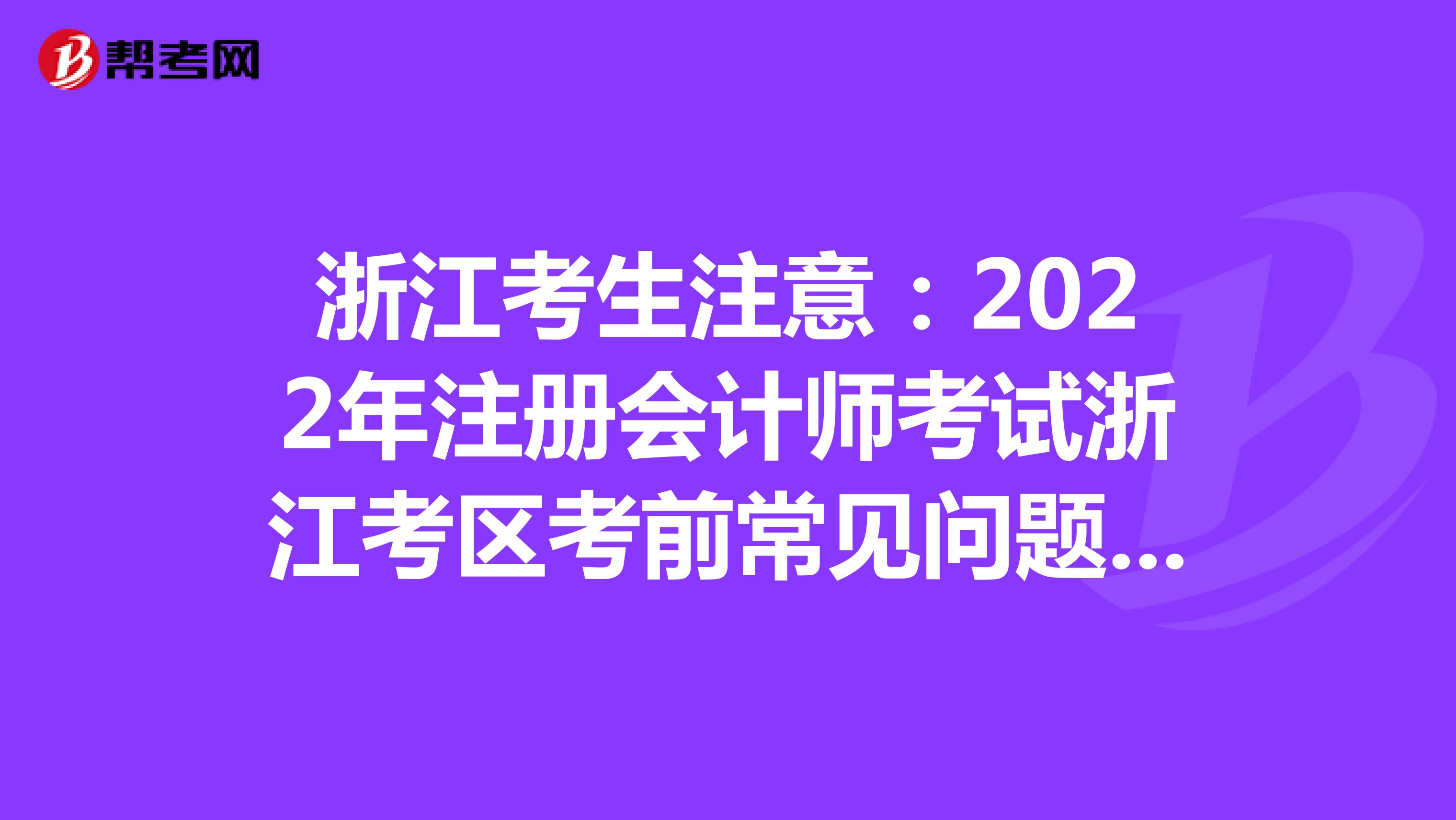 浙江考生注意：2022年注册会计师考试浙江考区考前常见问题答疑来了