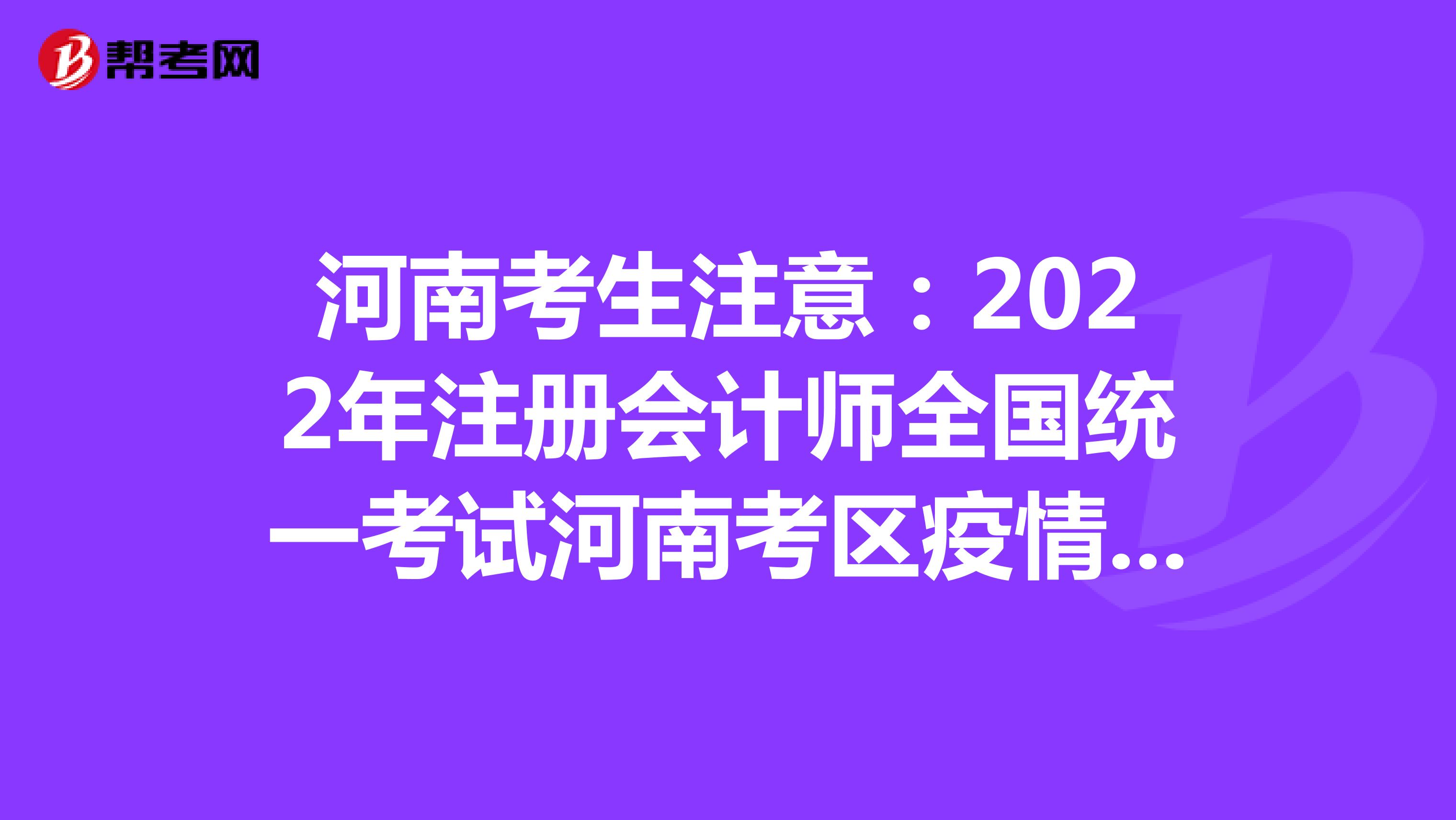 河南考生注意：2022年注册会计师全国统一考试河南考区疫情防控考生常见问题答疑来了