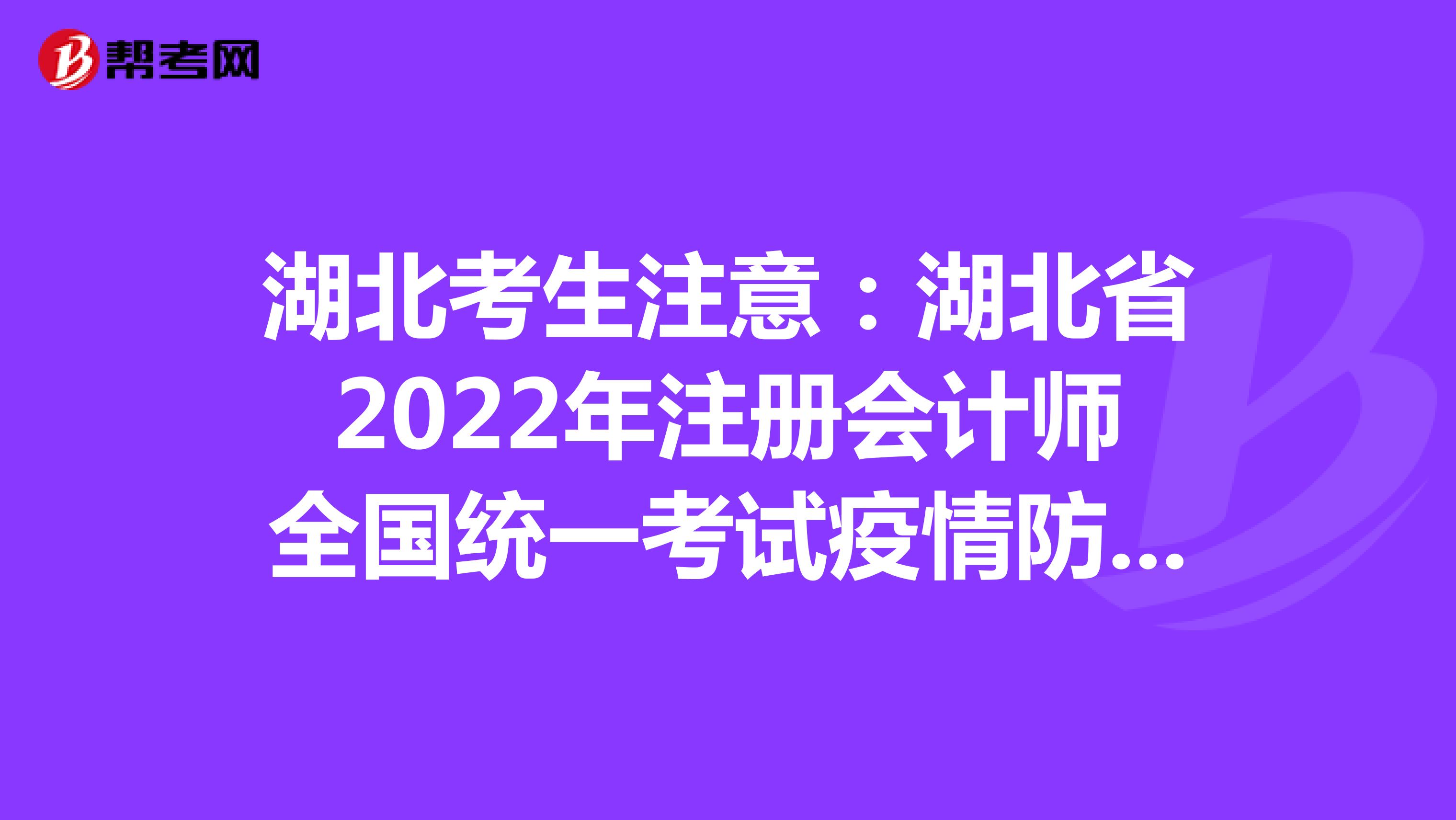 湖北考生注意：湖北省2022年注册会计师全国统一考试疫情防控考生须知已公布