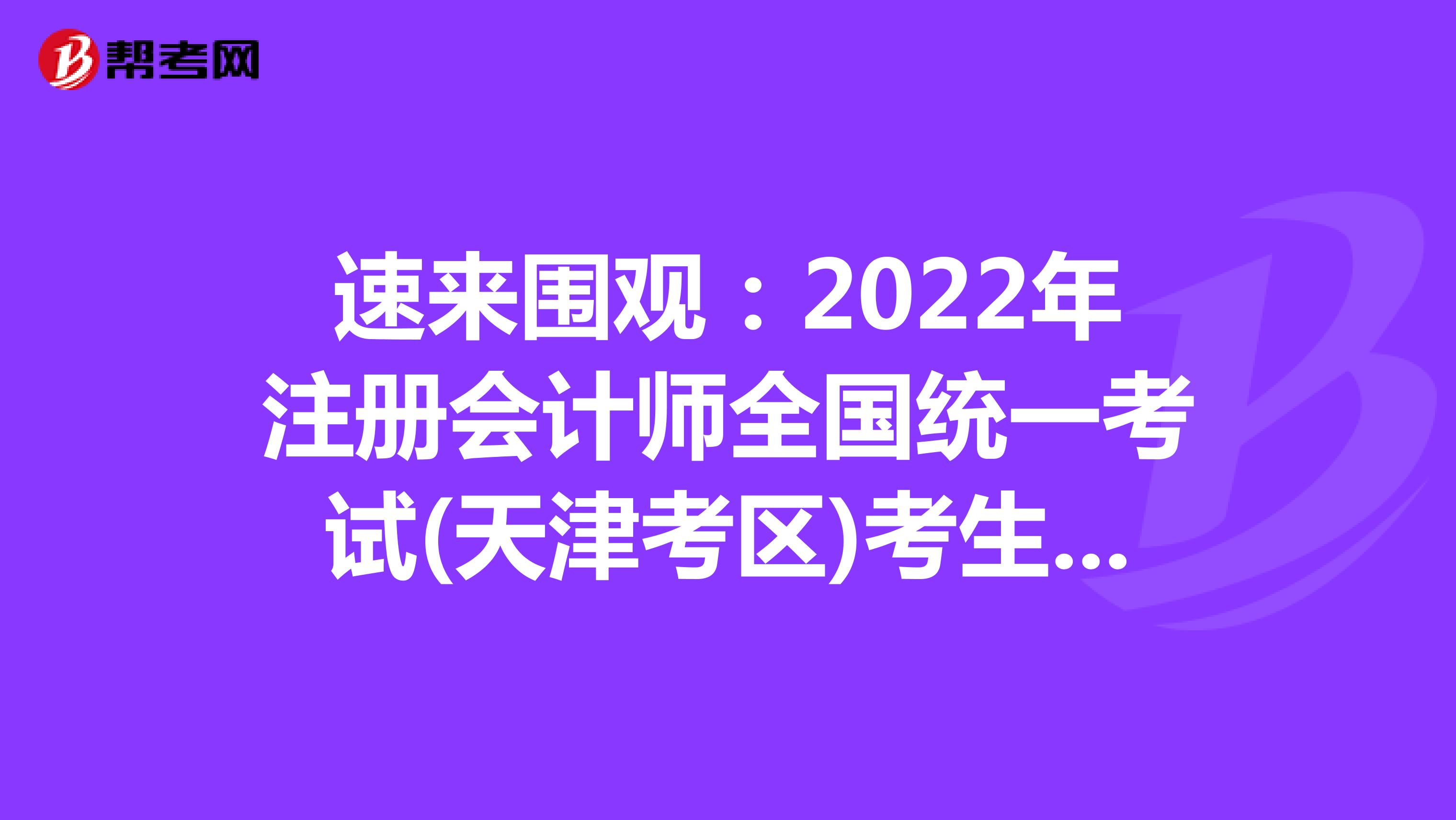 速來(lái)圍觀:2022年注冊(cè)會(huì)計(jì)師全國(guó)統(tǒng)一考試(天津考區(qū))考生疫情防控告知書已公布