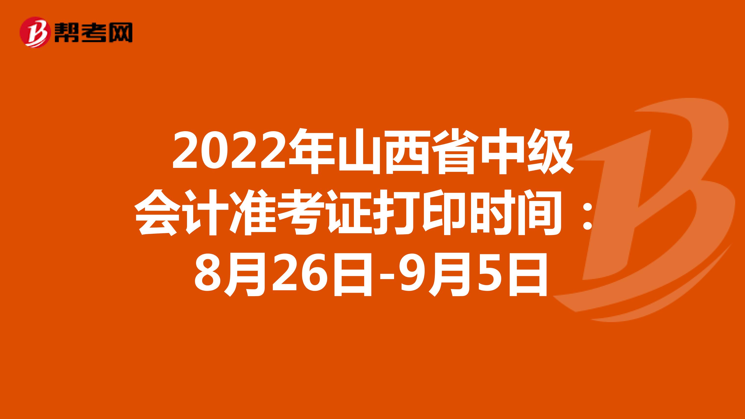 2022年山西省中级会计准考证打印时间：8月26日-9月5日