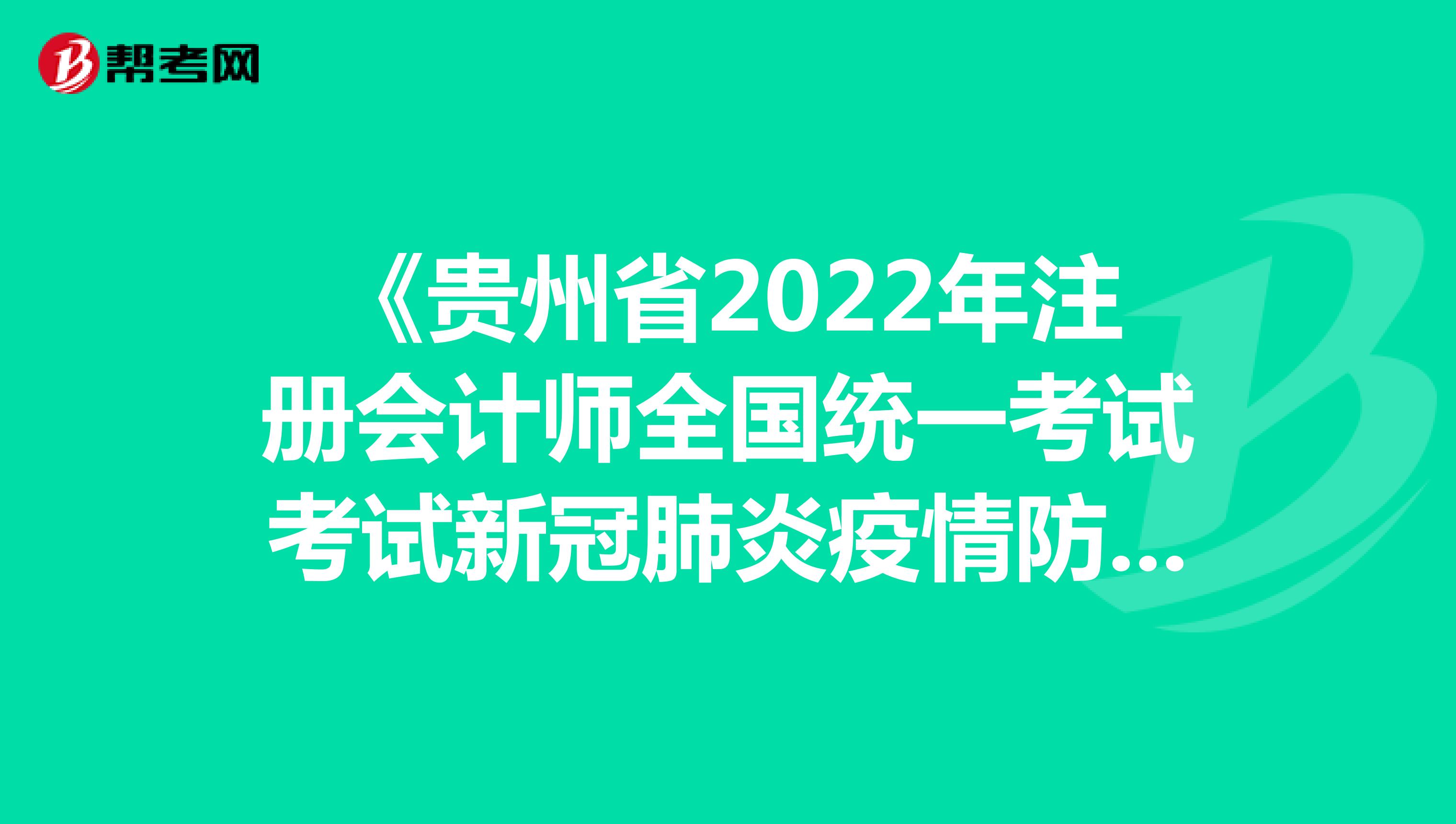 《贵州省2022年注册会计师全国统一考试考试新冠肺炎疫情防控要求（第一版）》及 部分常见问题解答