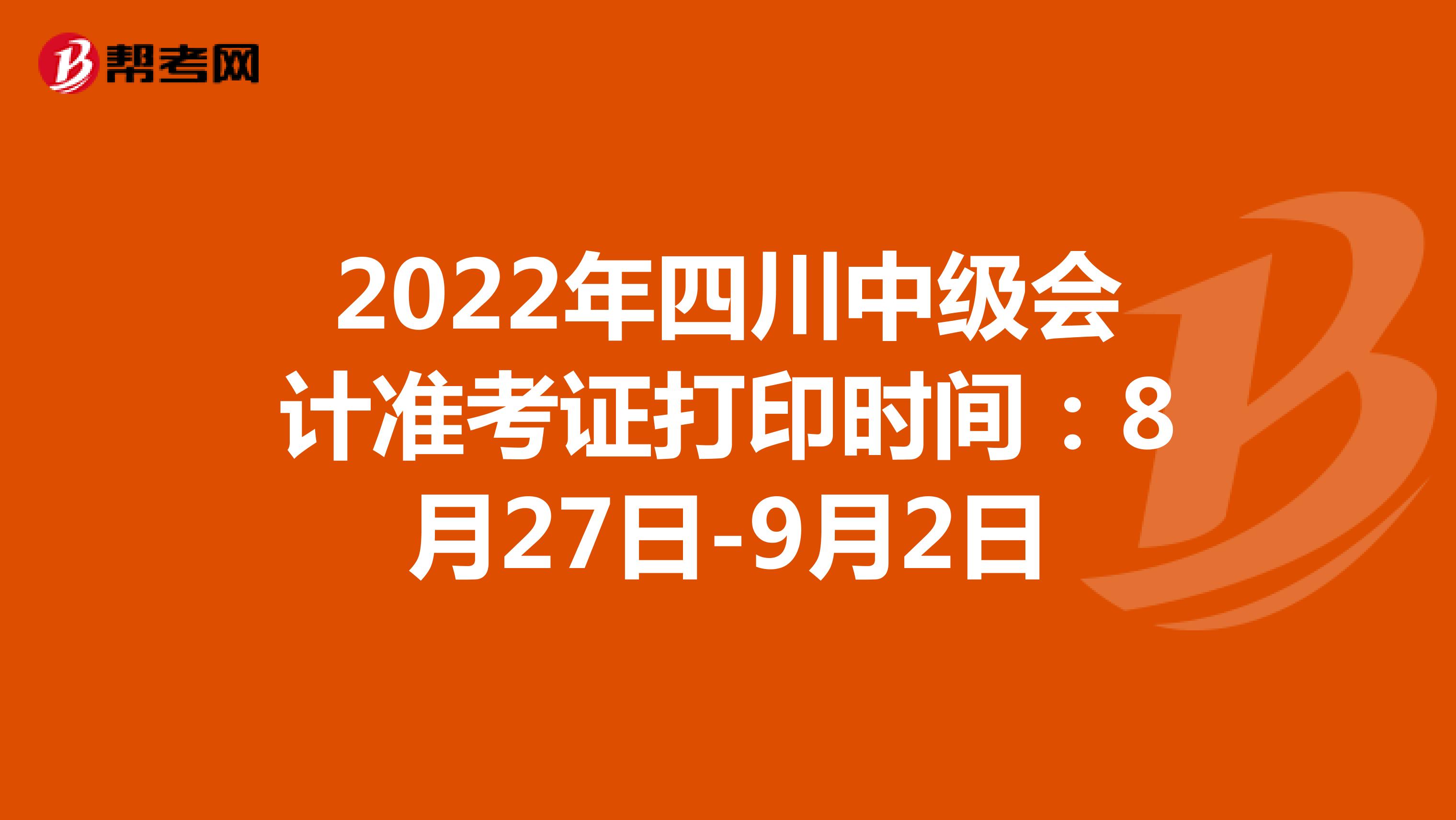 2022年四川中级会计准考证打印时间：8月27日-9月2日