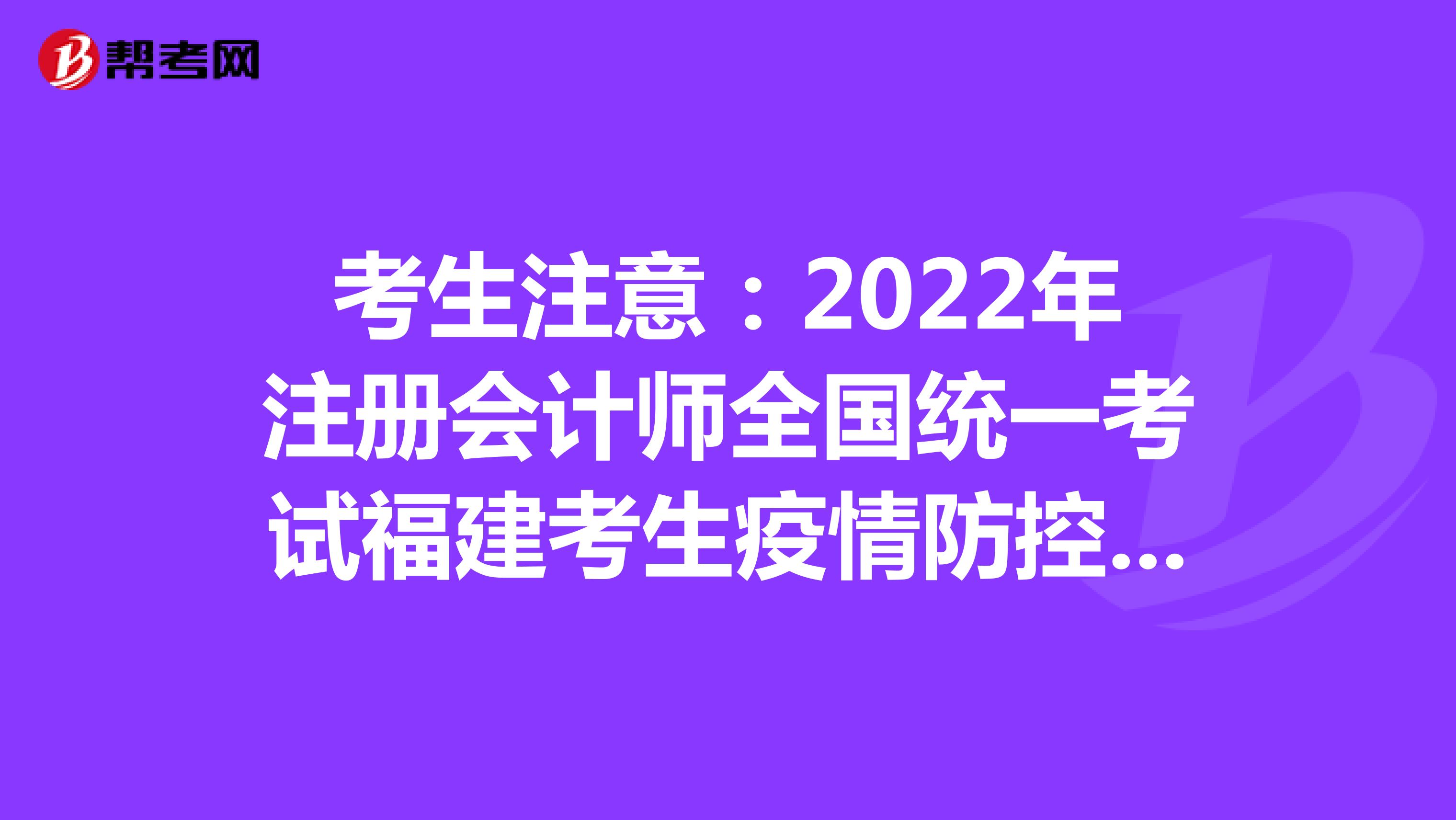 考生注意：2022年注冊會計師全國統一考試福建考生疫情防控告知書
