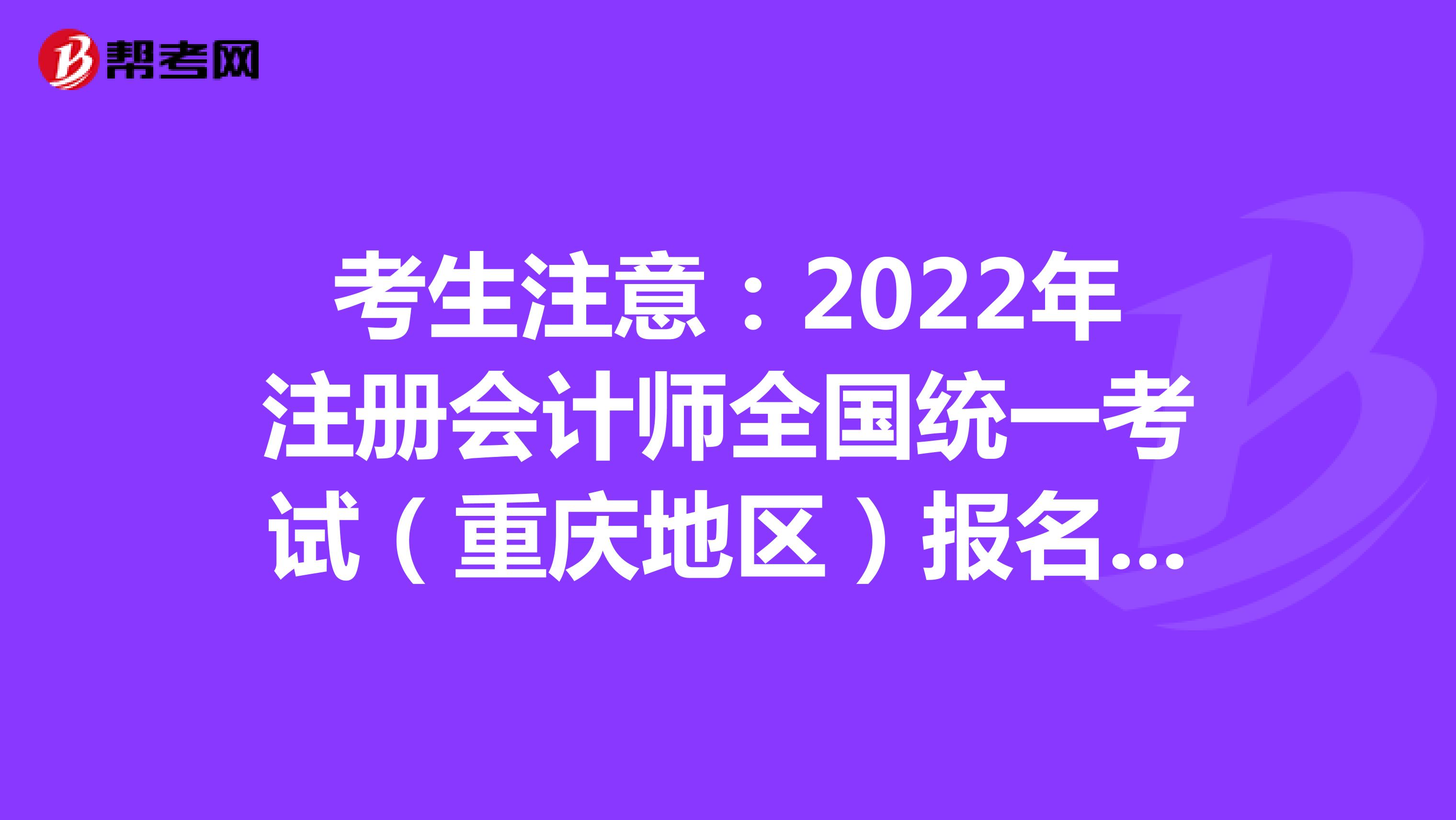 考生注意：2022年注册会计师全国统一考试（重庆地区）报名相关问题解答来了