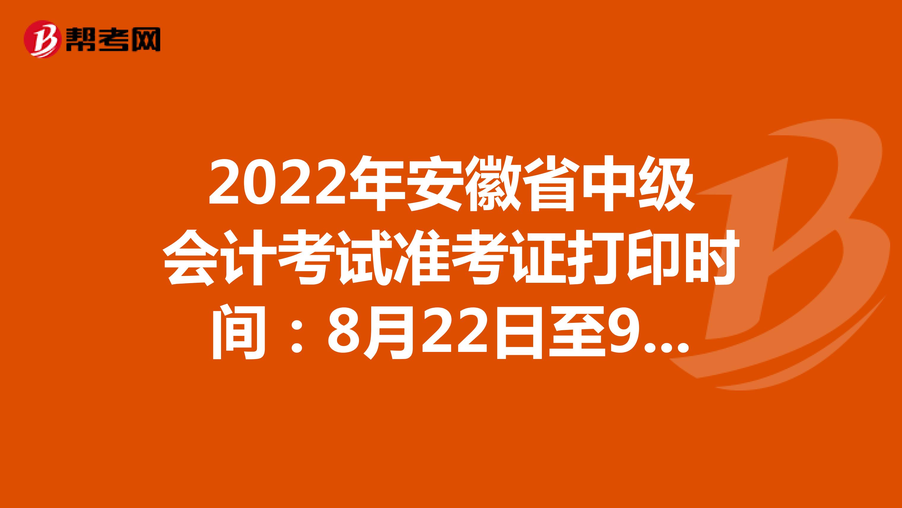 2022年安徽省中级会计考试准考证打印时间：8月22日至9月5日