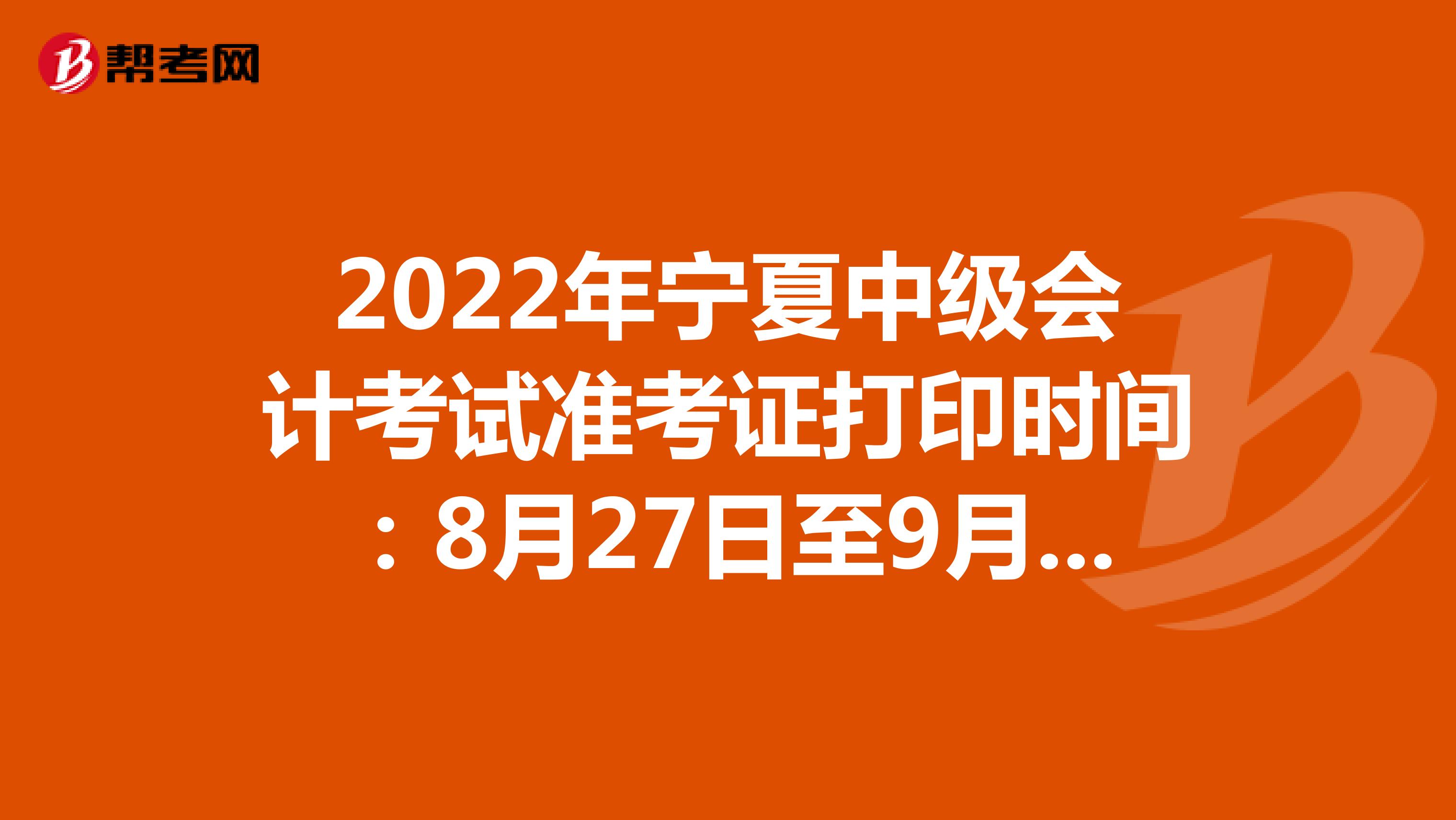 2022年宁夏中级会计考试准考证打印时间：8月27日至9月2日