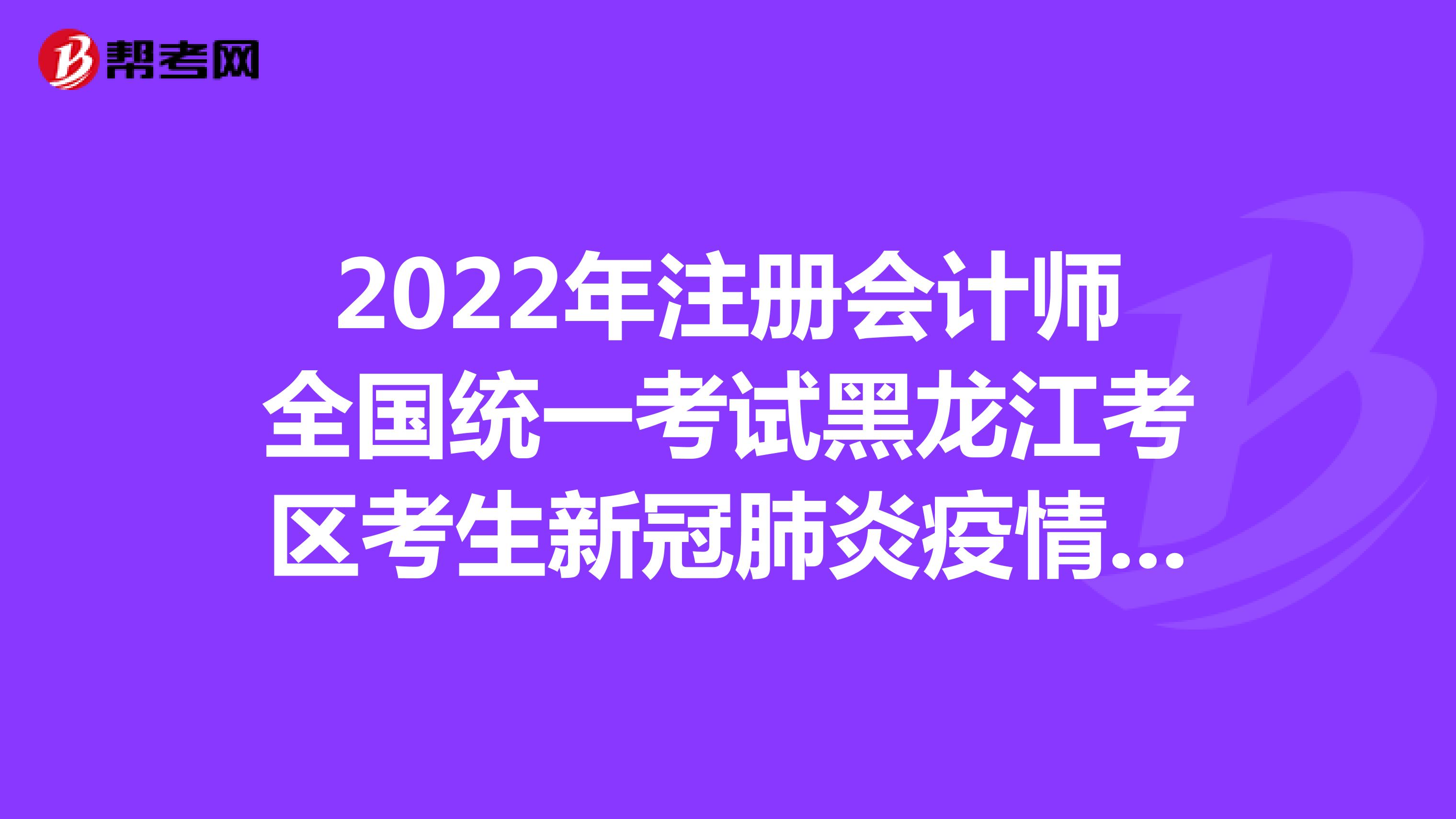 2022年注冊會計師全國統一考試黑龍江考區考生新冠肺炎疫情防控告知書