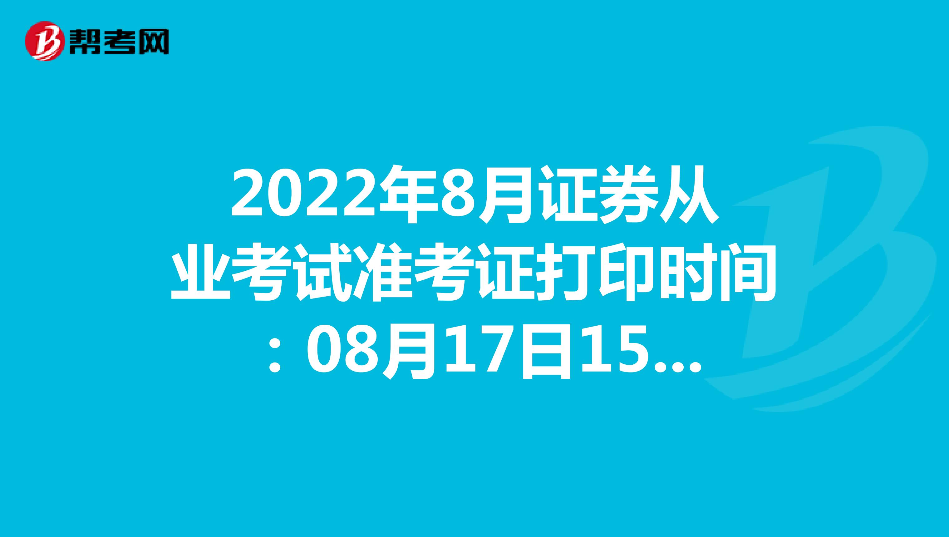 2022年8月证券从业考试准考证打印时间：08月17日15时 - 08月21日23时