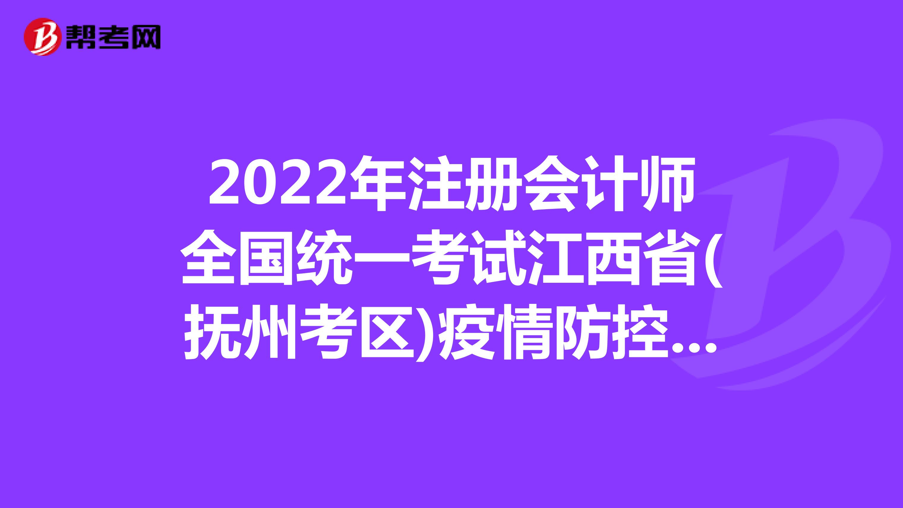 2022年注册会计师全国统一考试江西省(抚州考区)疫情防控考生须知