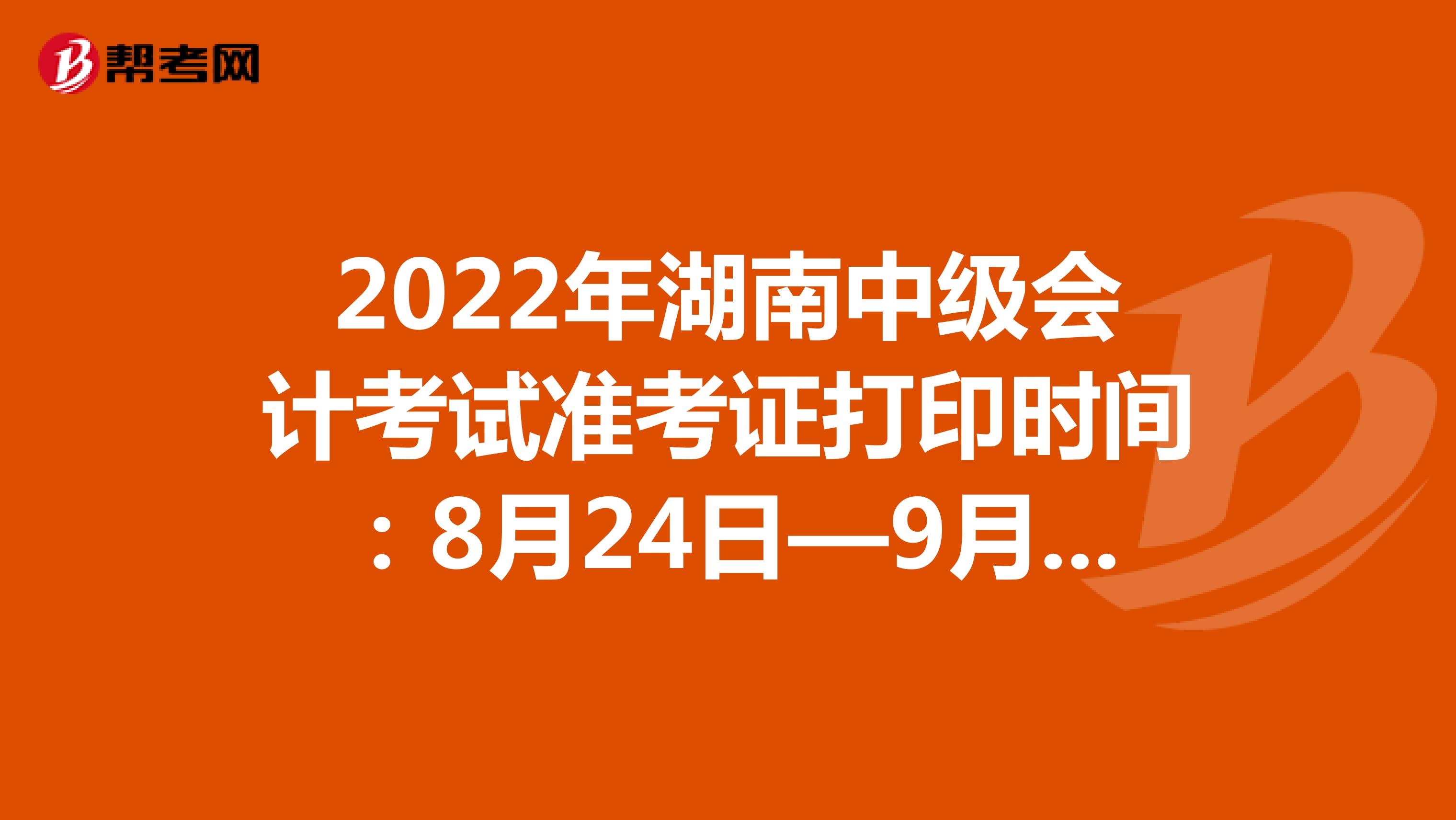 2022年湖南中级会计考试准考证打印时间：8月24日—9月2日